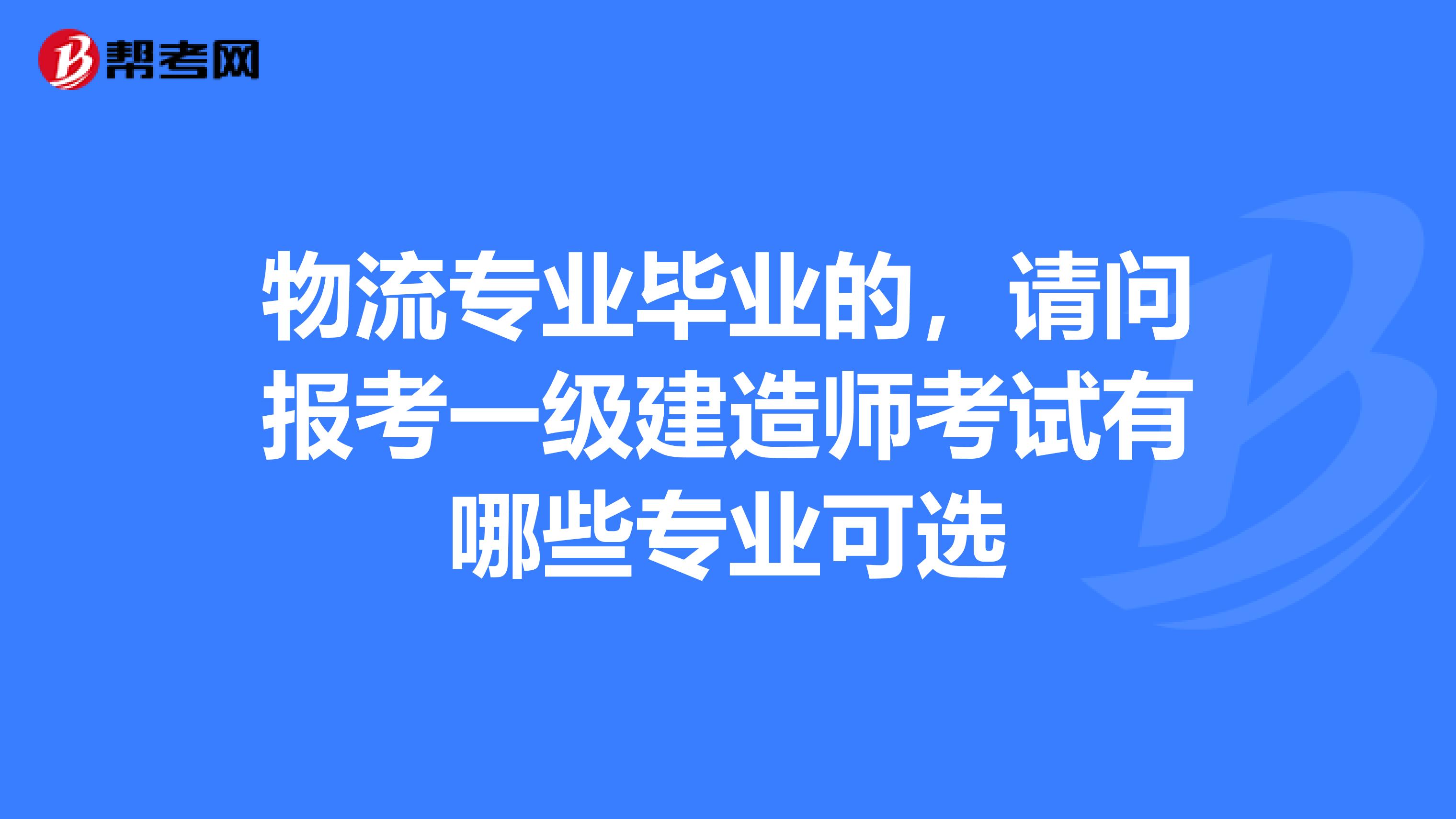 物流专业毕业的，请问报考一级建造师考试有哪些专业可选