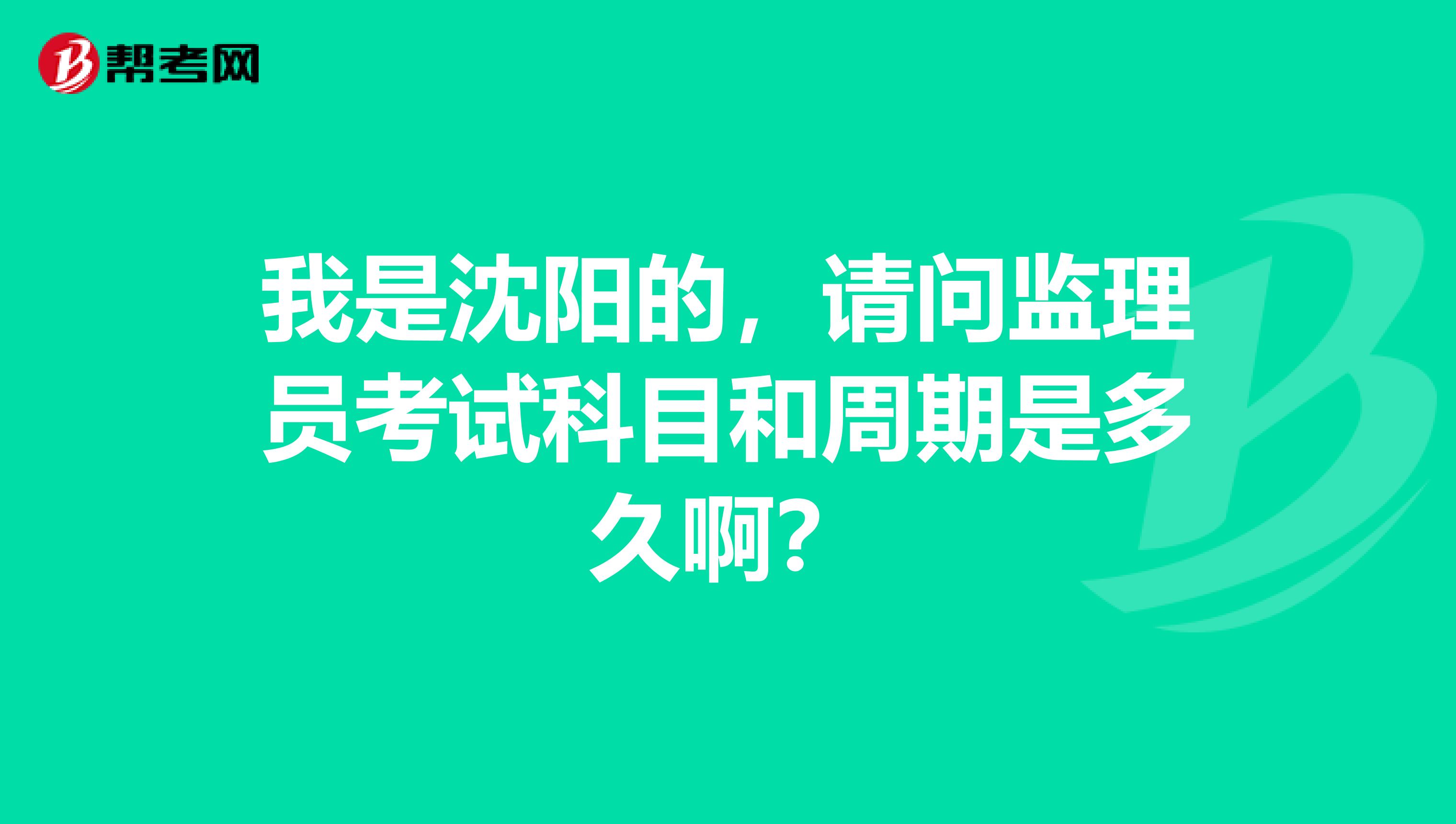 我是沈阳的,请问监理员考试科目和周期是多久啊?
