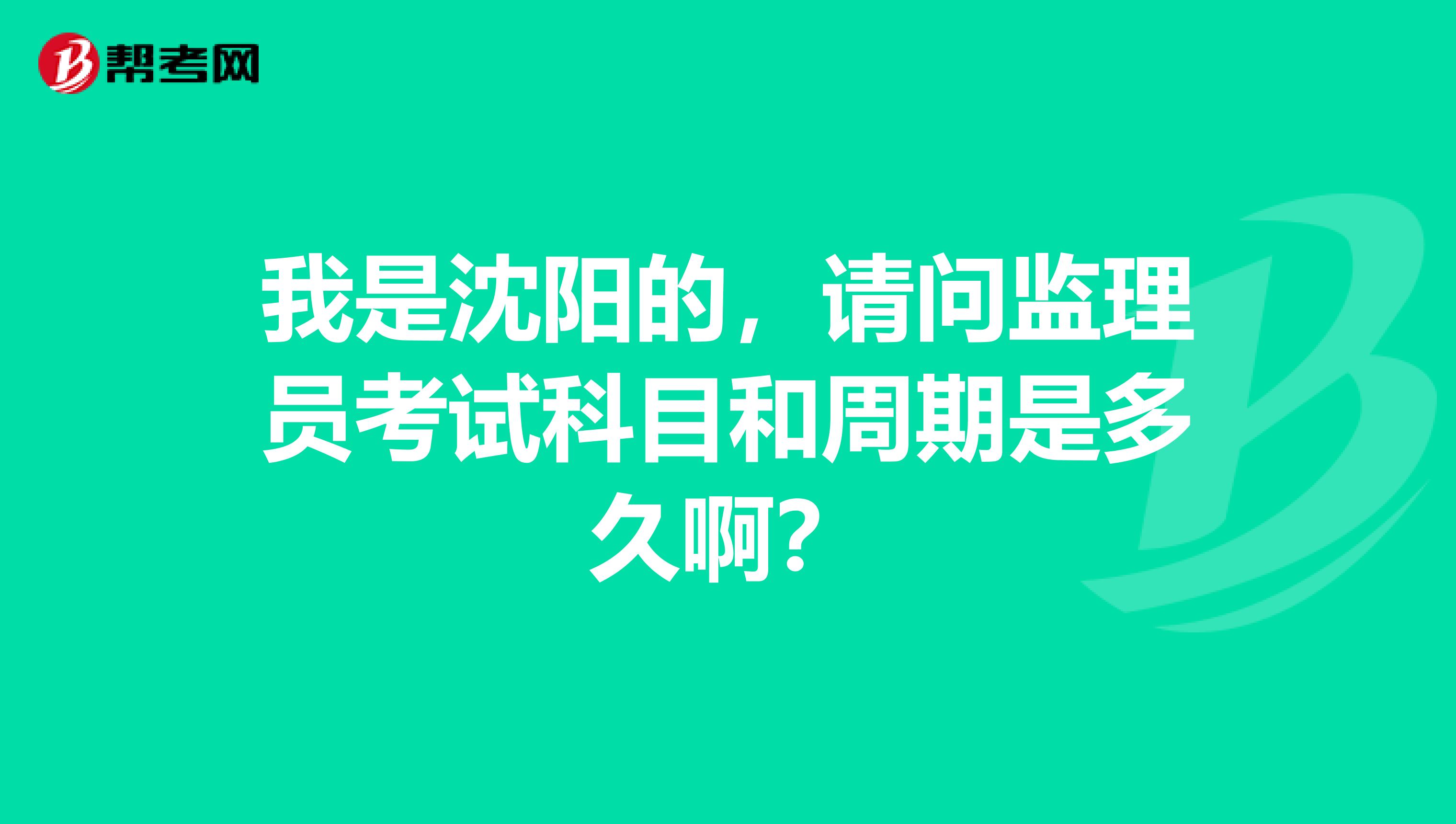 我是沈阳的，请问监理员考试科目和周期是多久啊？