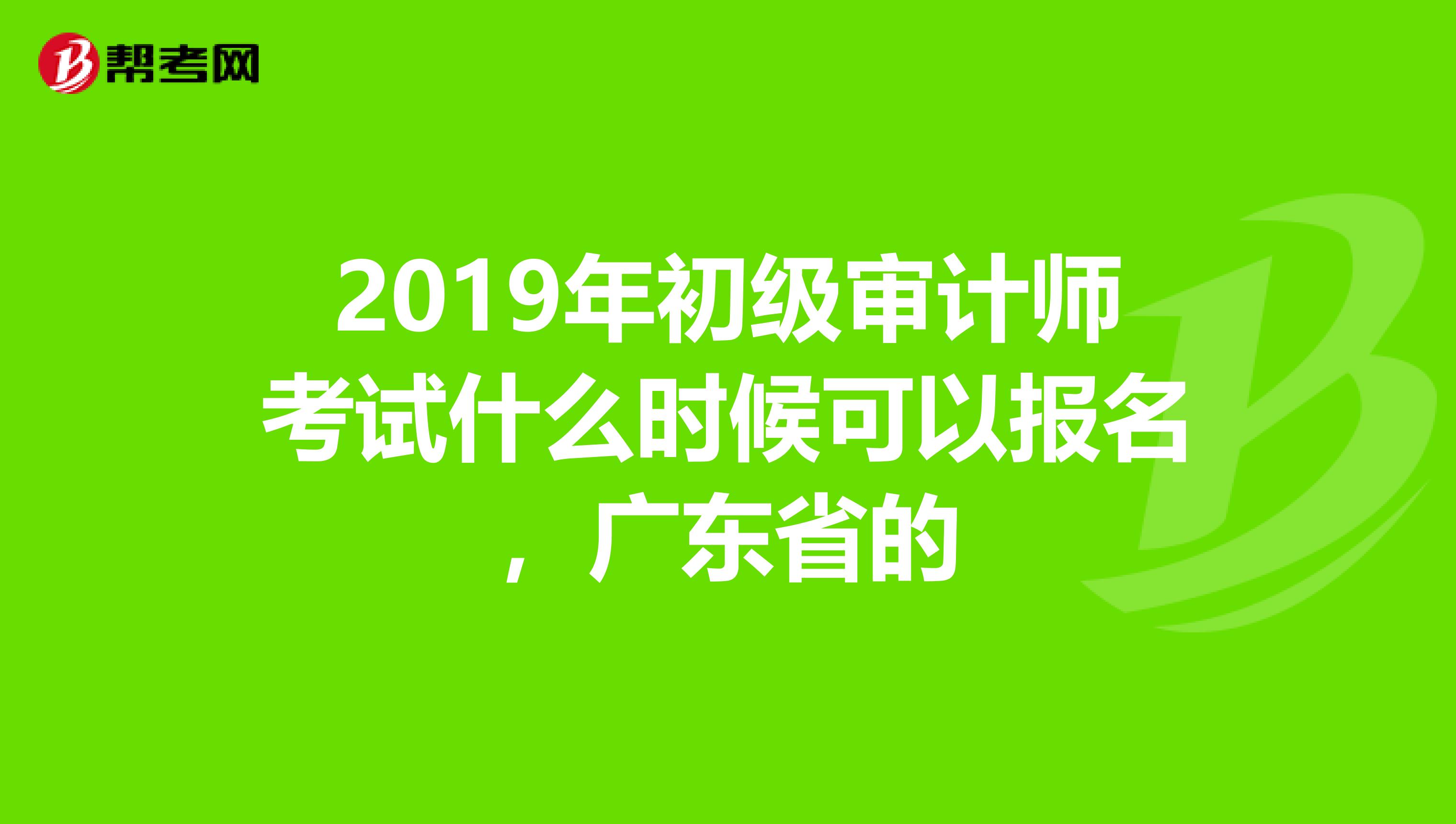 2019年初级审计师考试什么时候可以报名,广东省的