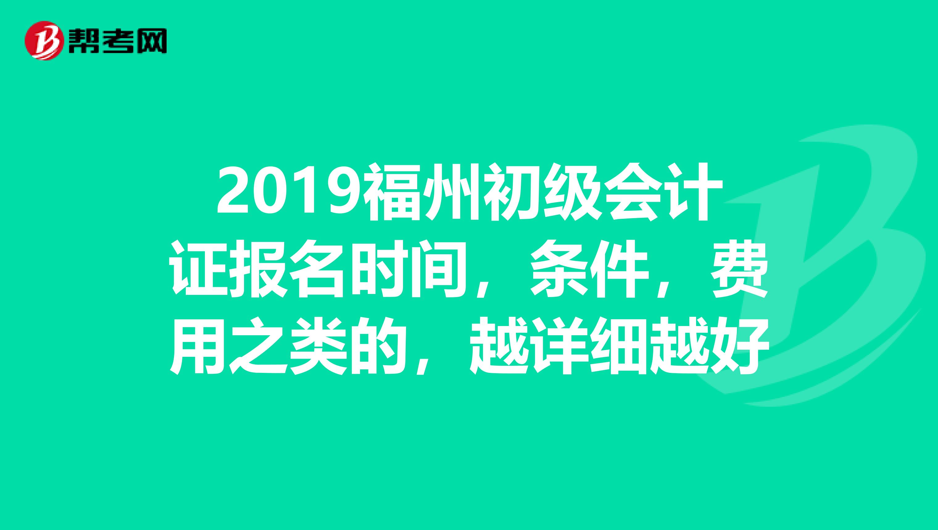 2019福州初级会计证报名时间,条件,费用之类的,越详细越好