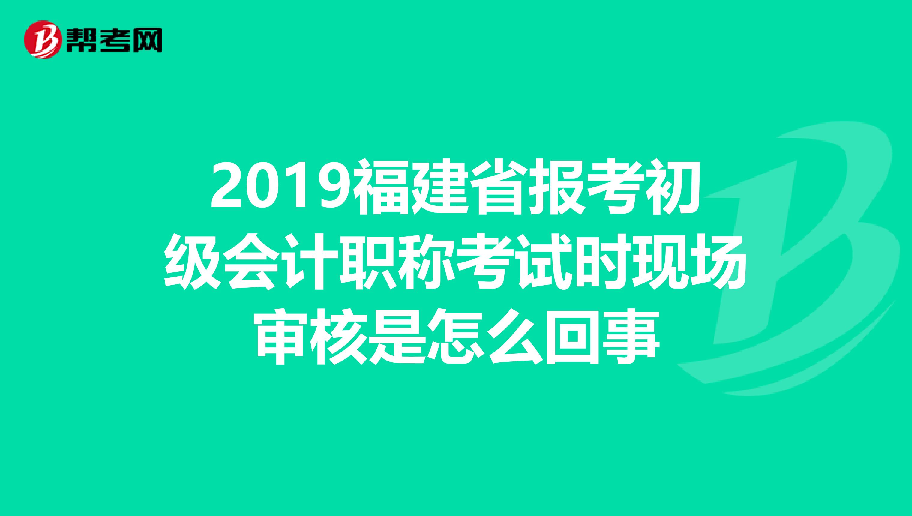 2019福建省报考初级会计职称考试时现场审核是怎么回事