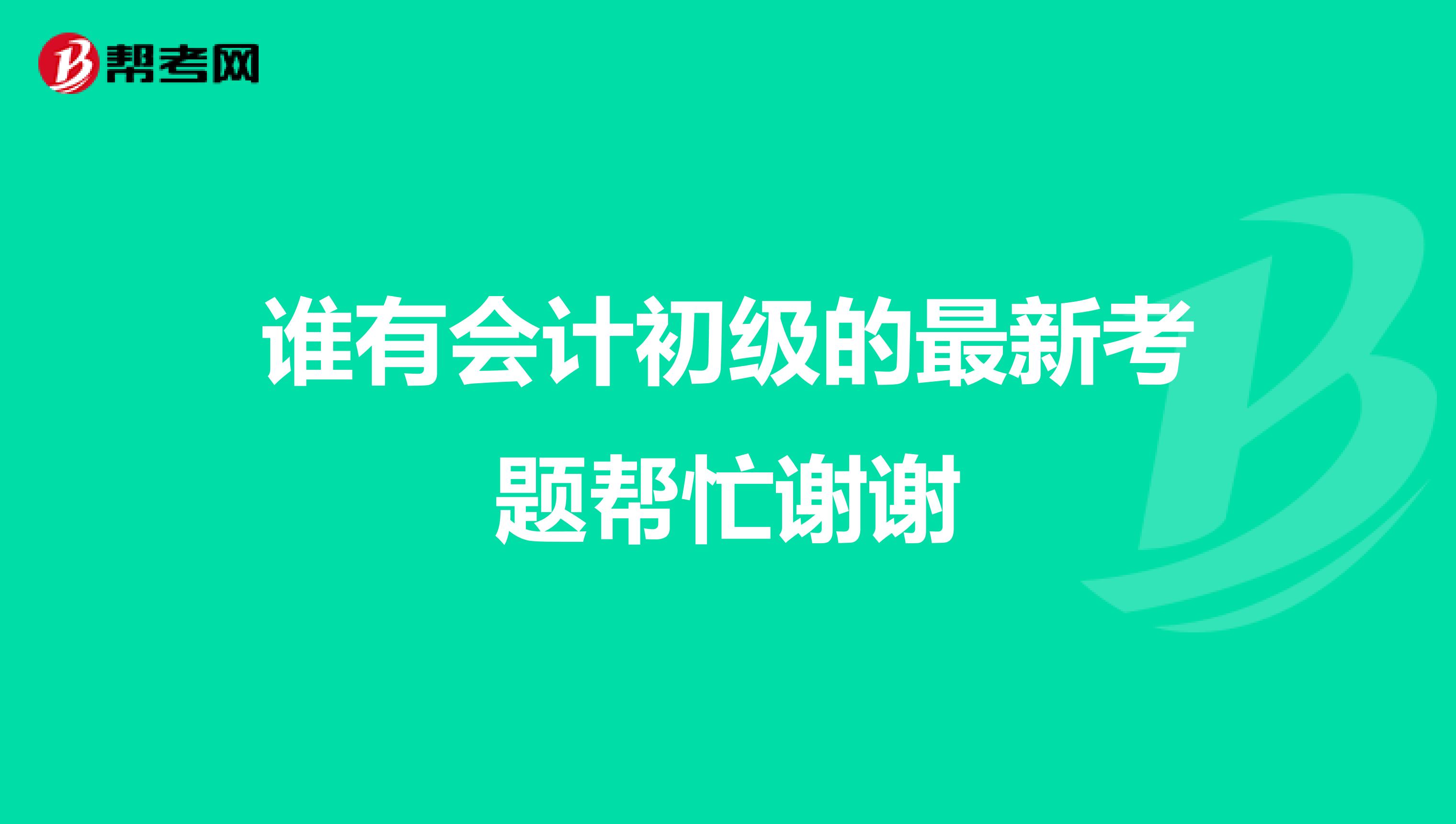 誰有會(huì)計(jì)初級(jí)的最新考題幫忙謝謝