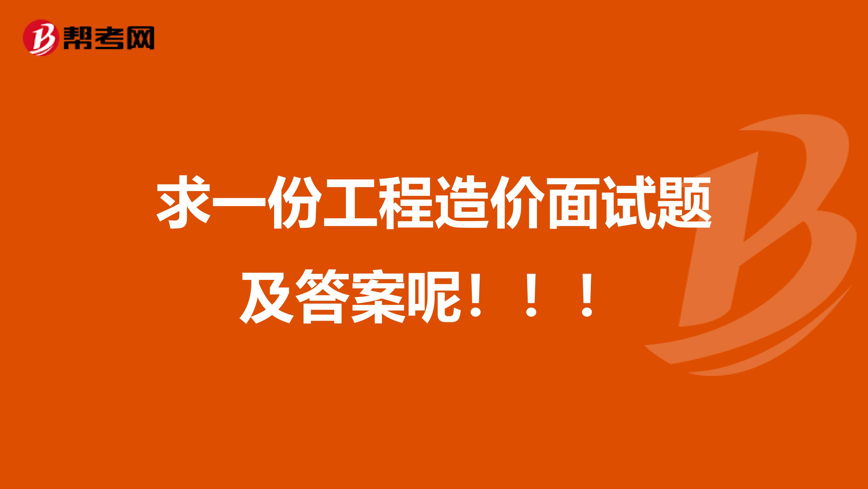 求一份工程造价面试题及答案呢！！！