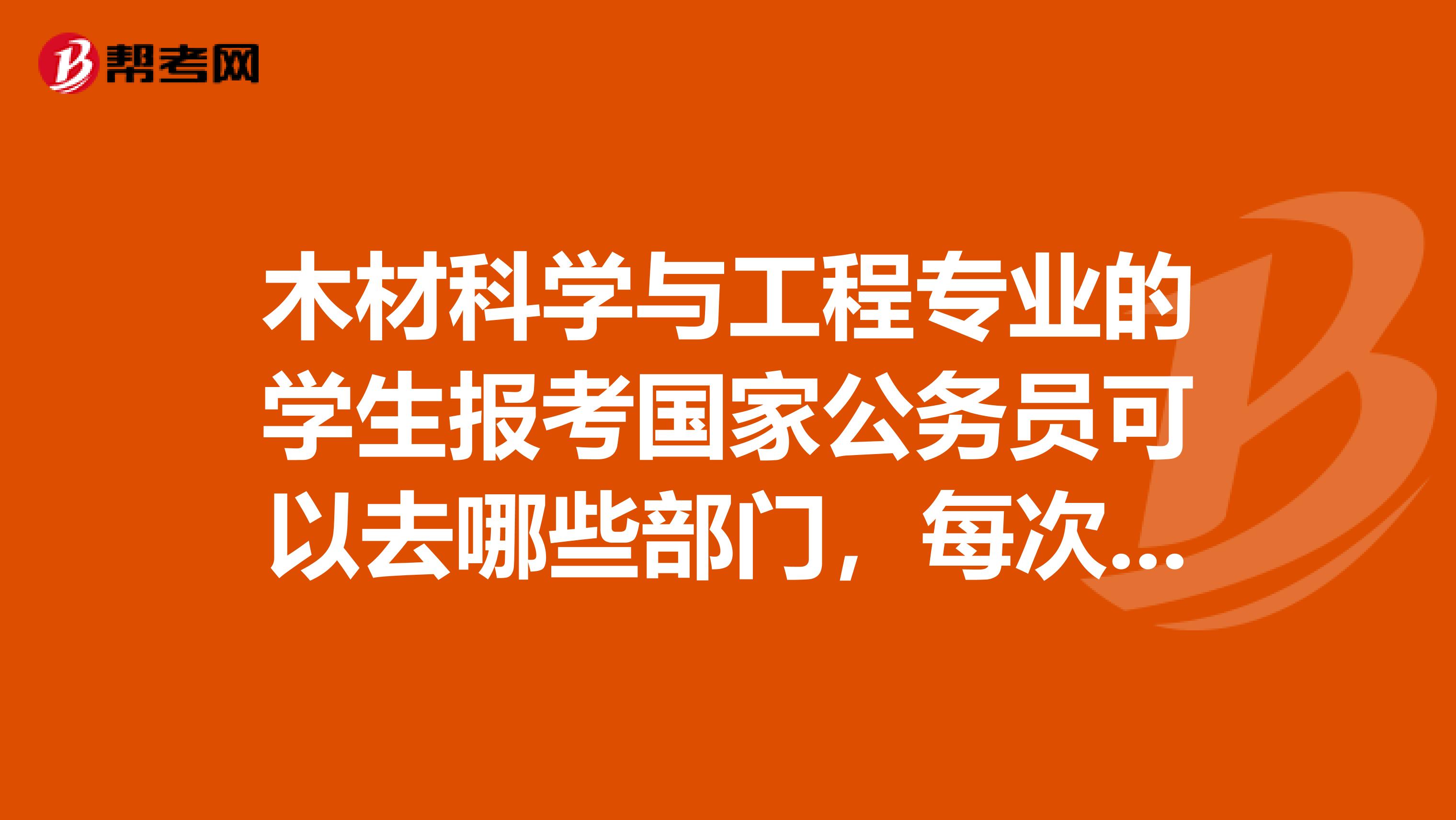 木材科学与工程专业的学生报考国家公务员可以去哪些部门,每次大约要多少人,待遇怎样。