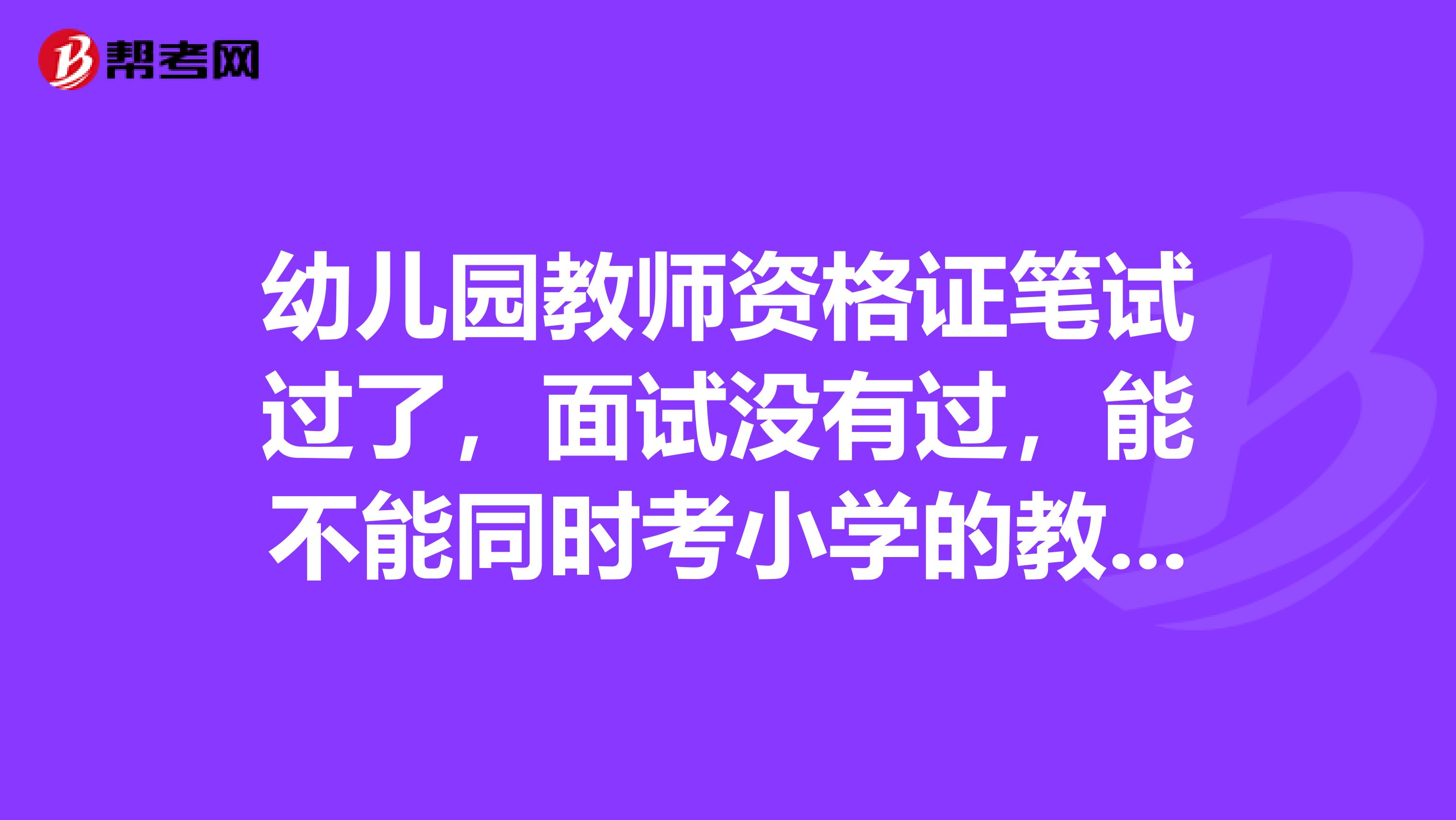 幼兒園教師資格證筆試過了，面試沒有過，能不能同時考小學的教師資格證筆試