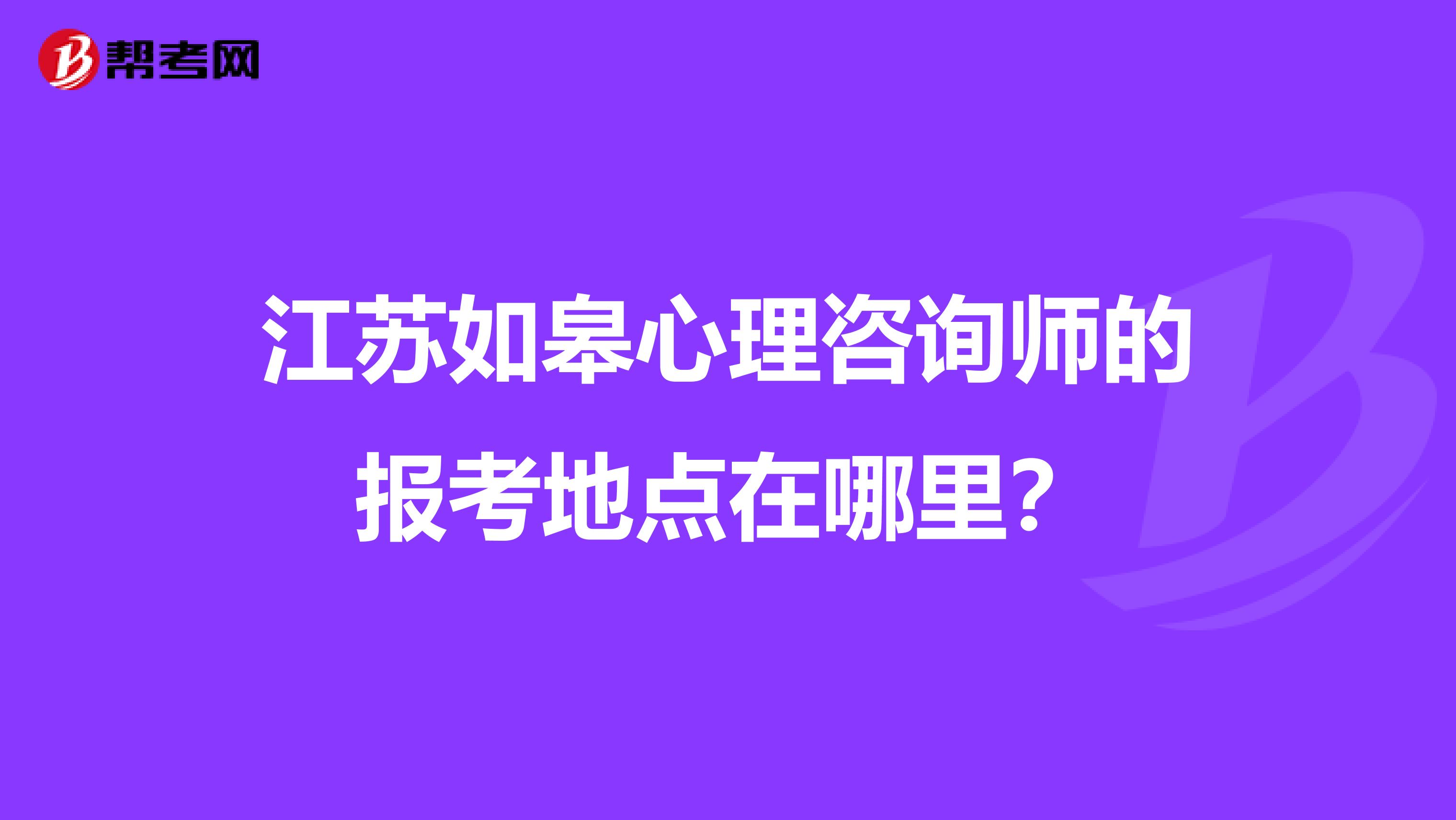 江苏如皋心理咨询师的报考地点在哪里？