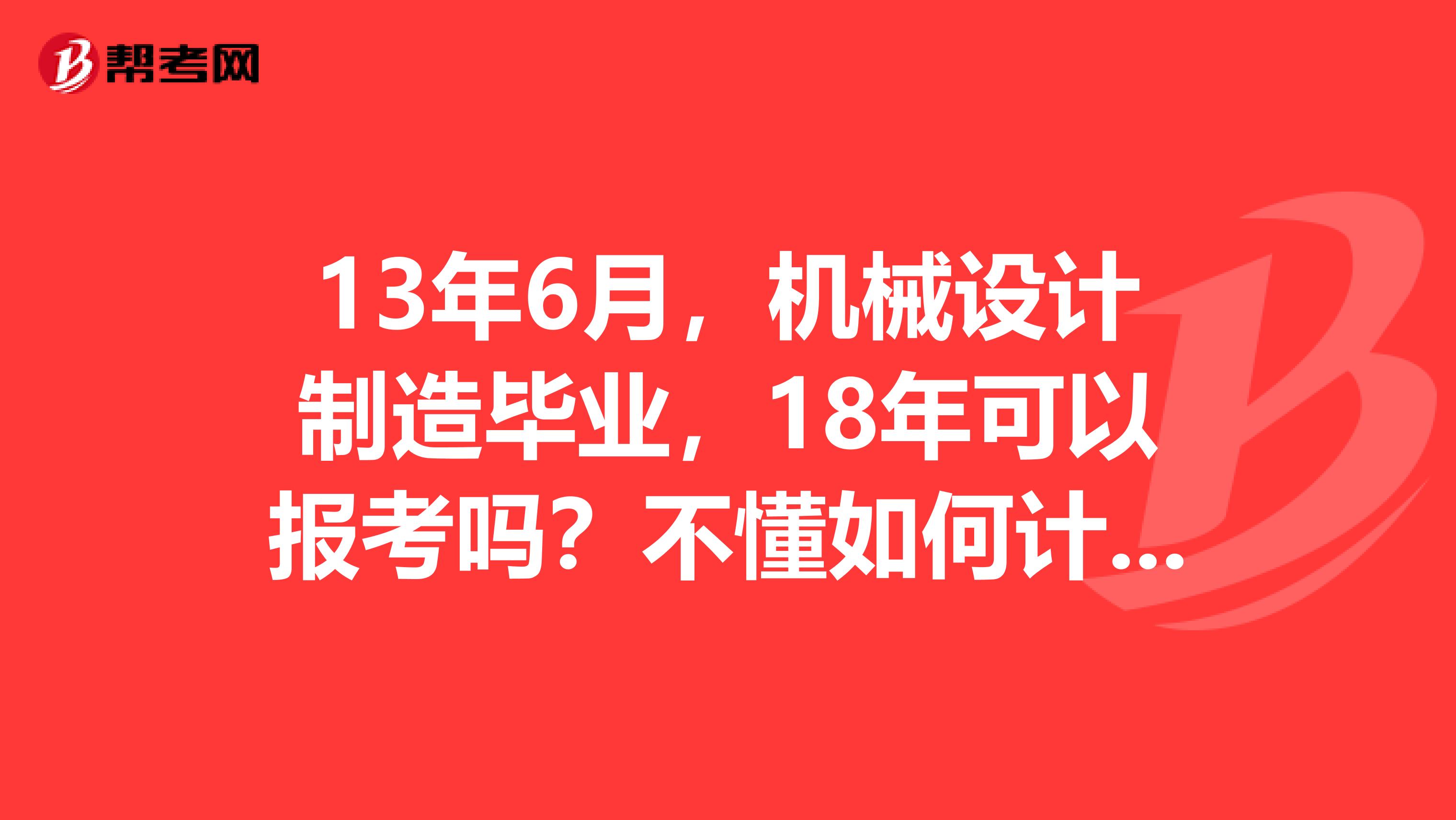 13年6月,机械设计制造毕业,18年可以报考吗?不懂如何计算工作年限