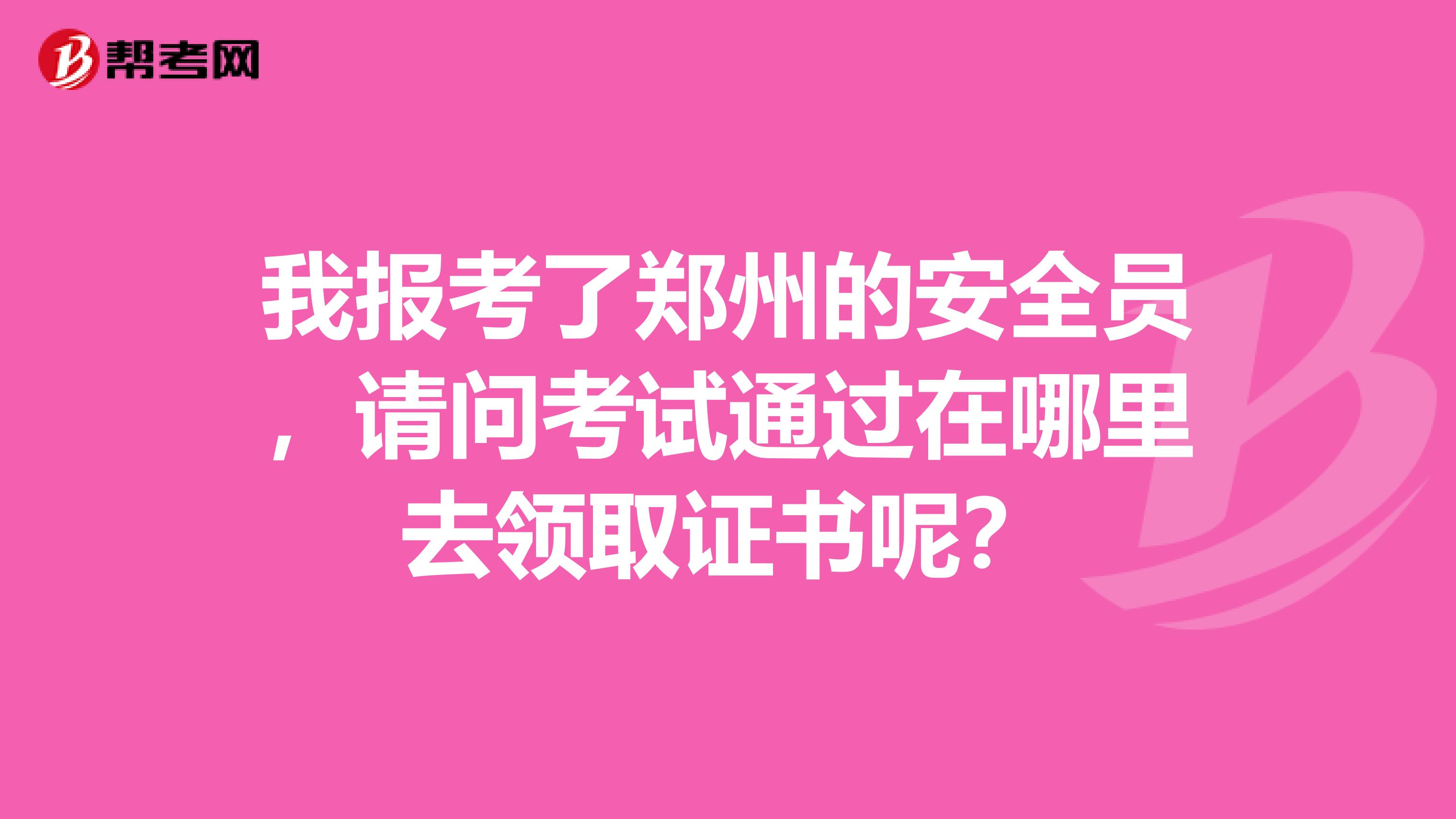我报考了郑州的安全员,请问考试通过在哪里去领取证书呢?