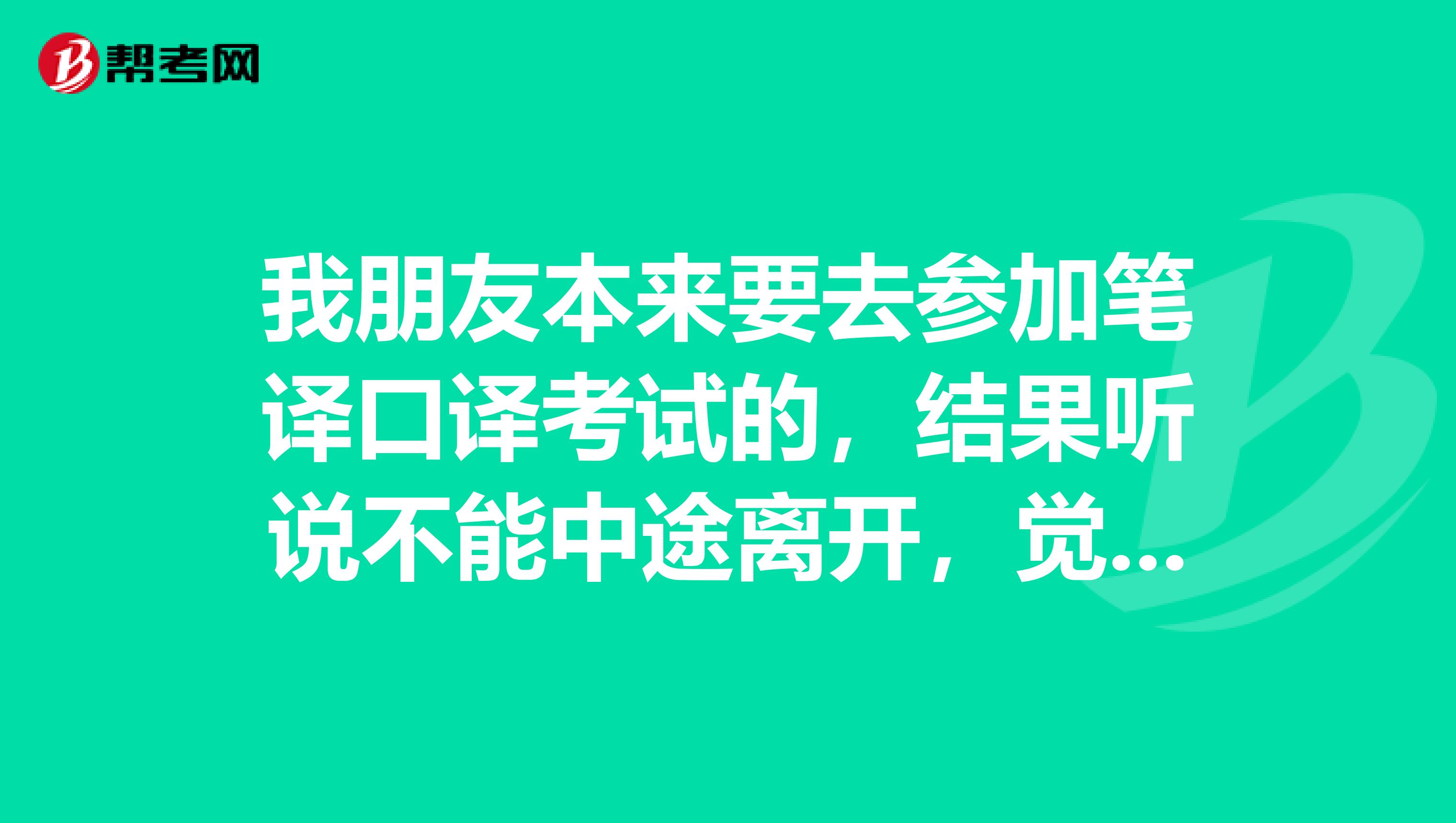 我朋友本来要去参加笔译口译考试的，结果听说不能中途离开，觉得学习的不好，就没有去，这是真的吗