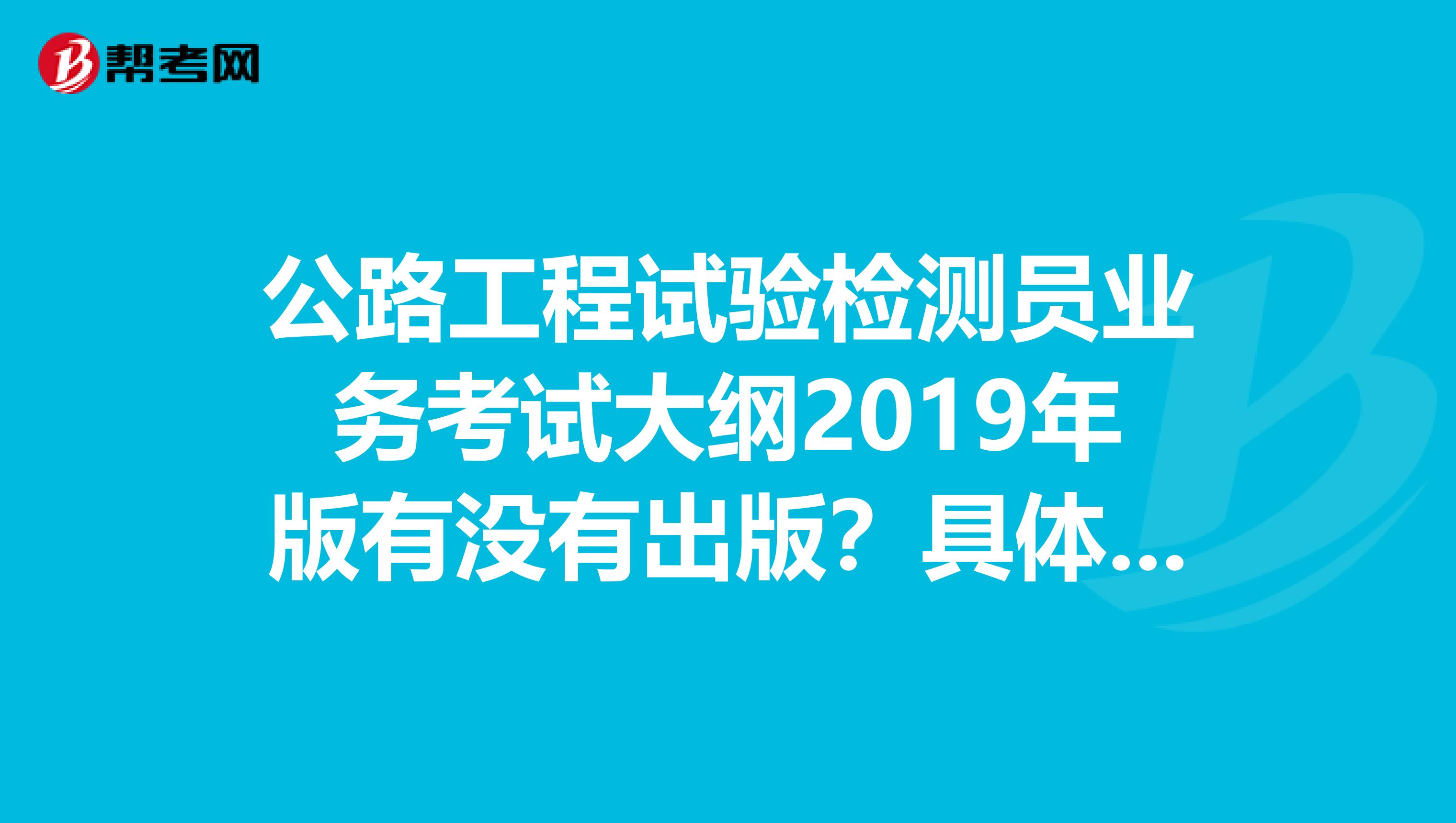 公路工程试验检测员业务考试大纲2019年版有没有出版?具体什么时候出版的?
