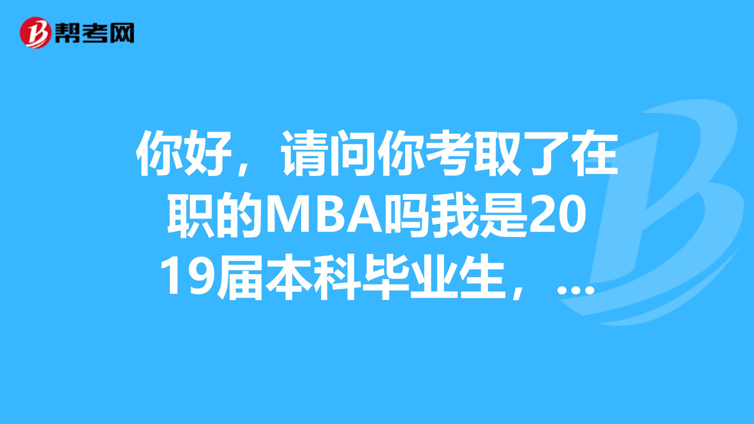 你好,请问你考取了在职的MBA吗我是2019届本科毕业生,也想考在职MBA。能给我介绍一下吗?