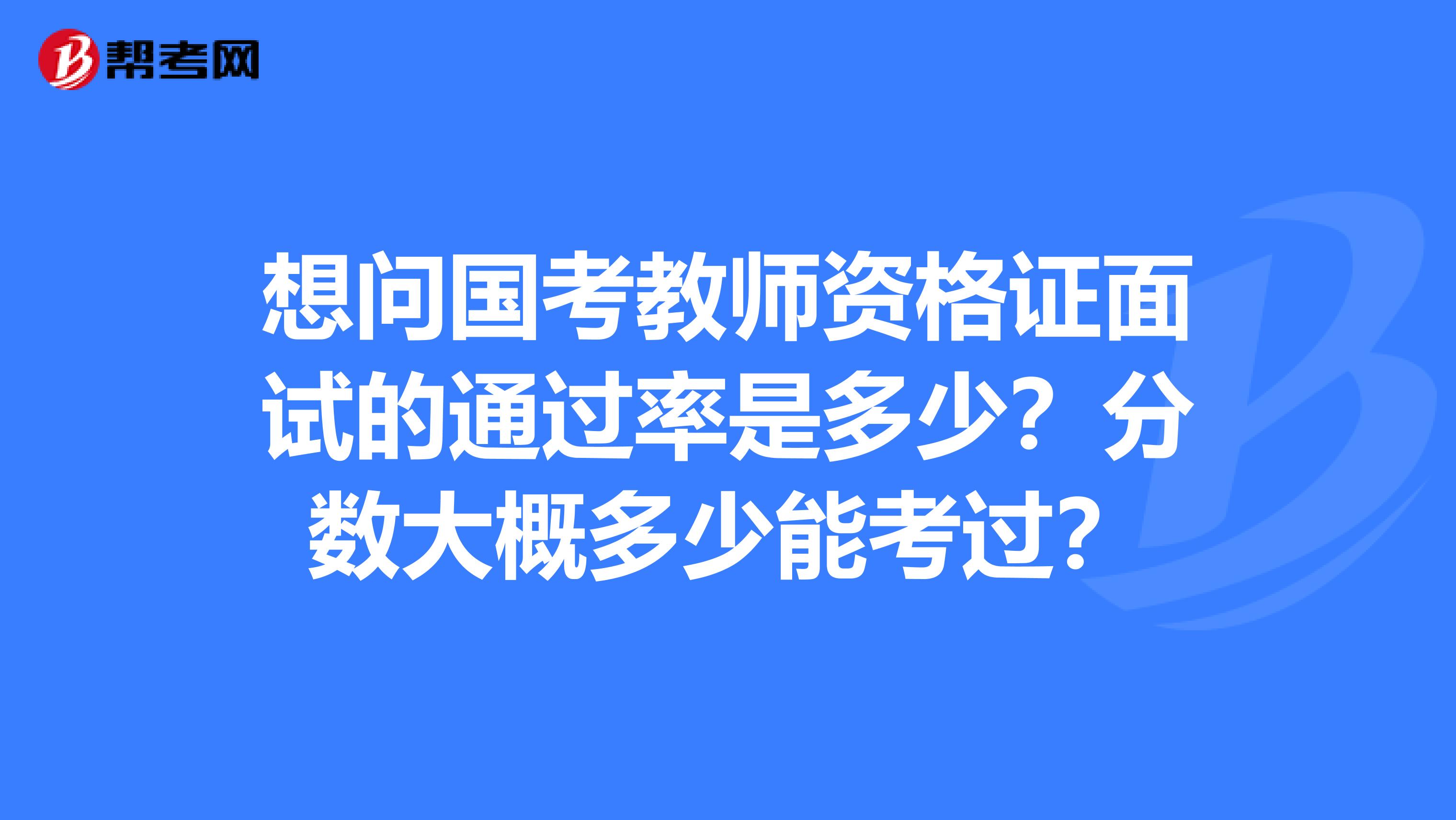 想问国考教师资格证面试的通过率是多少？分数大概多少能考过？