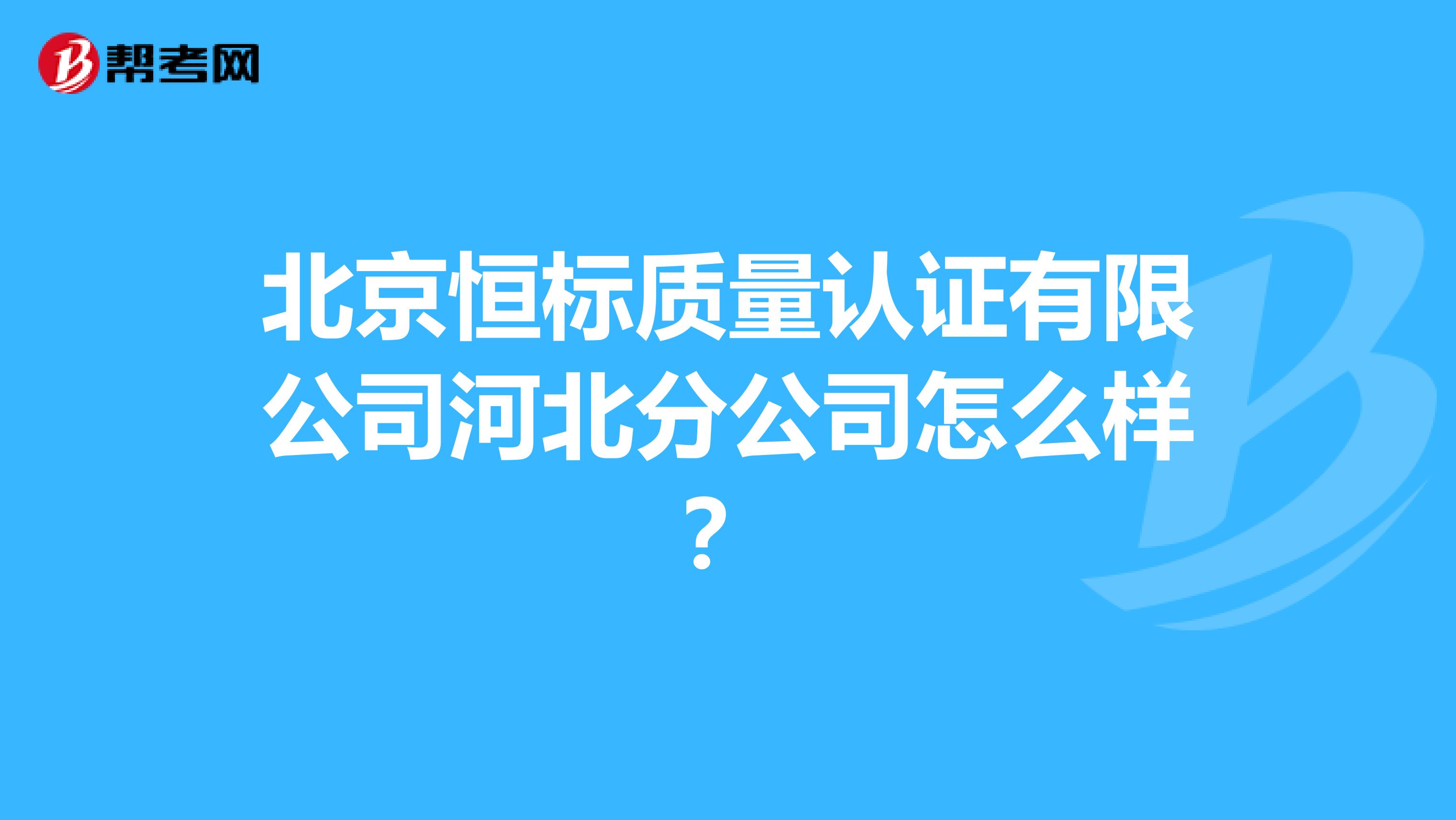 北京恒标质量认证有限公司河北分公司怎么样？