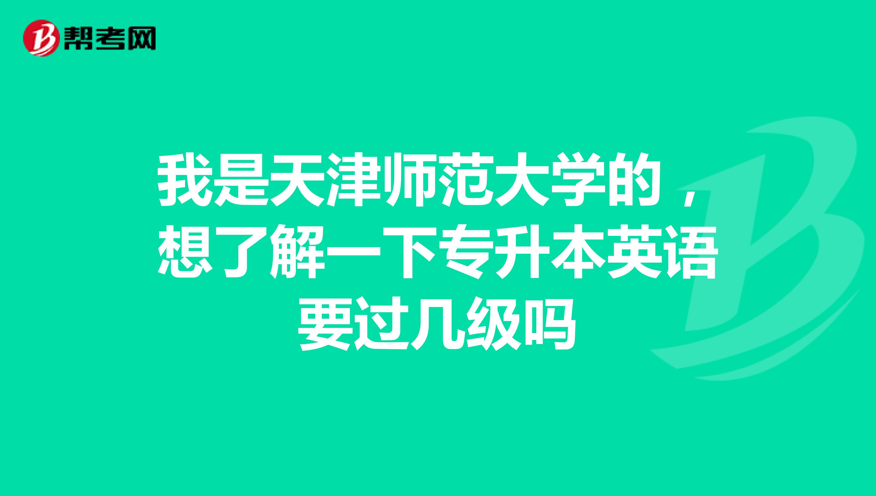 我是天津师范大学的,想了解一下专升本英语要过几级吗