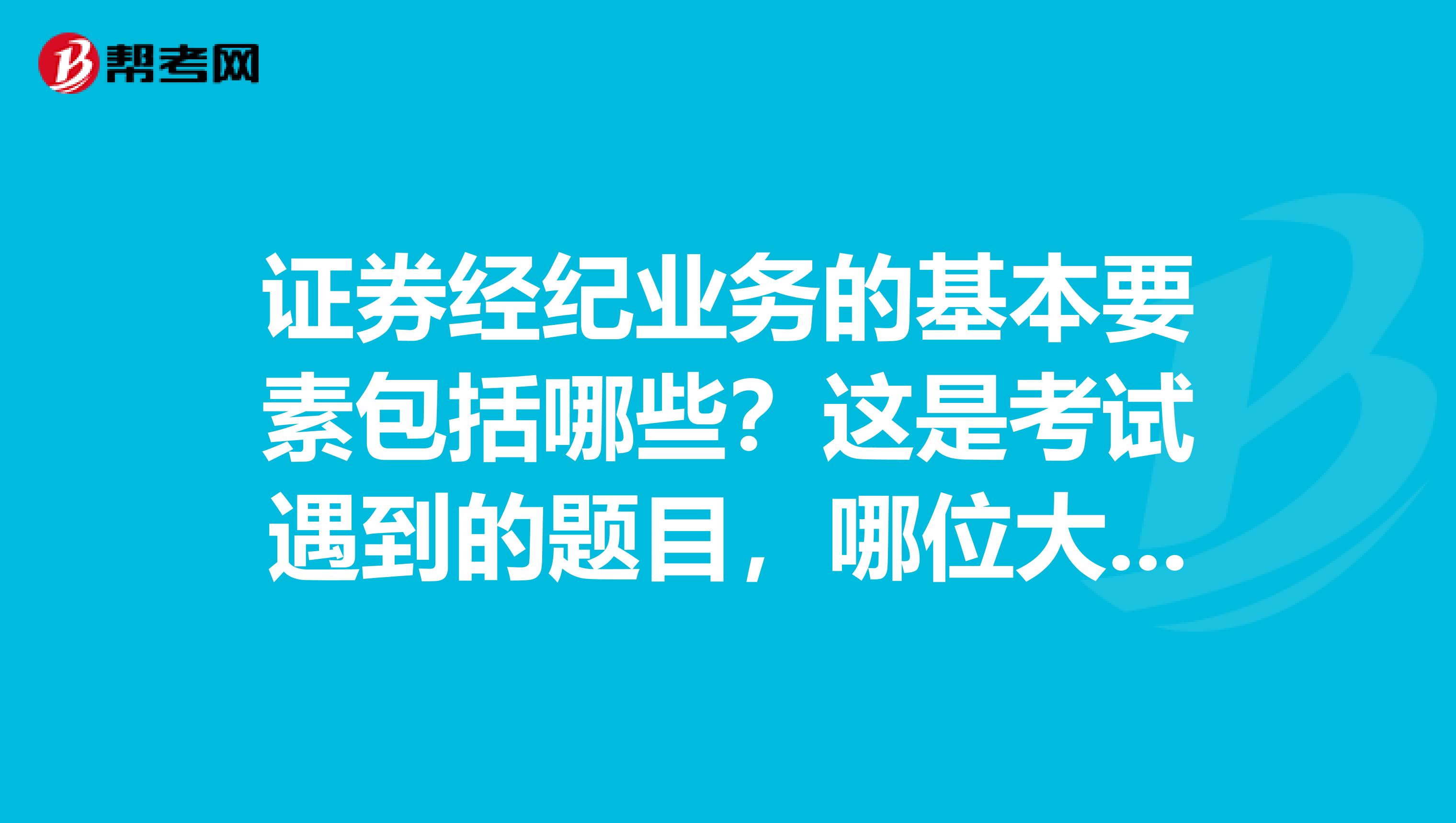 证券经纪业务的基本要素包括哪些?这是考试遇到的题目,哪位大神知道正确答案?