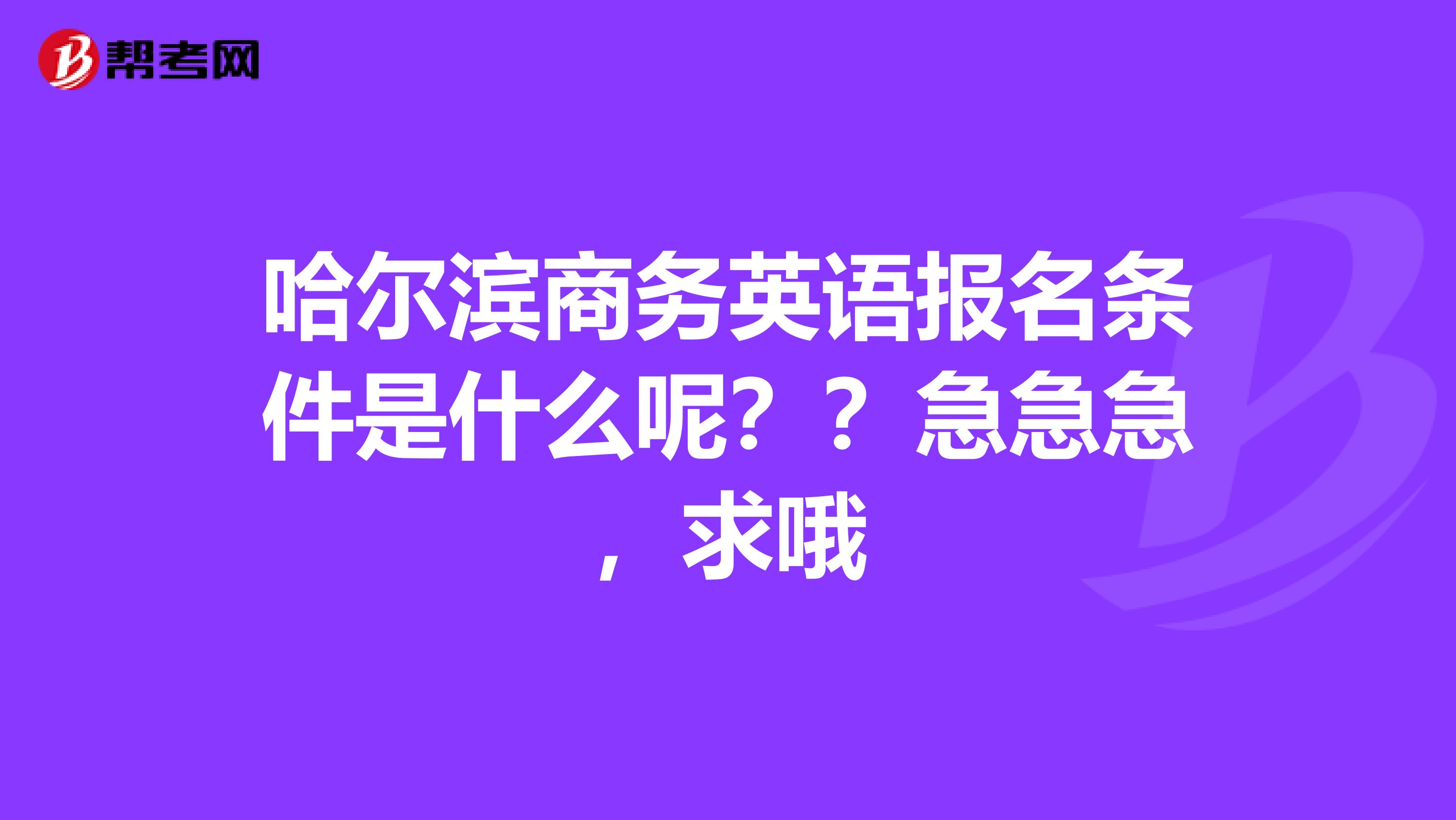 哈尔滨商务英语报名条件是什么呢??急急急,求哦