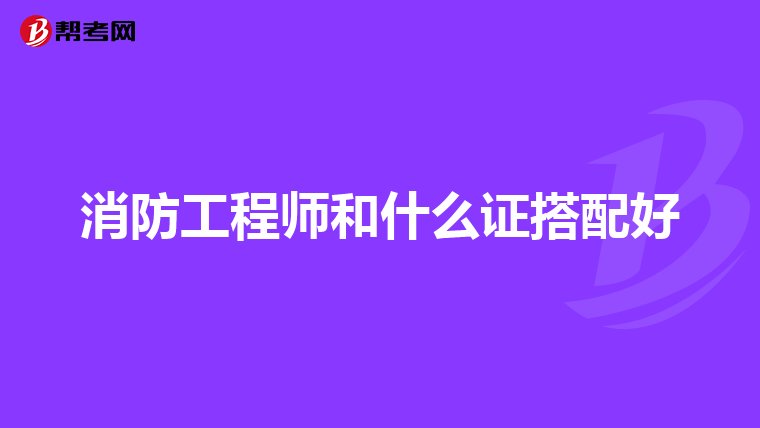 消防工程师和什么证搭配好