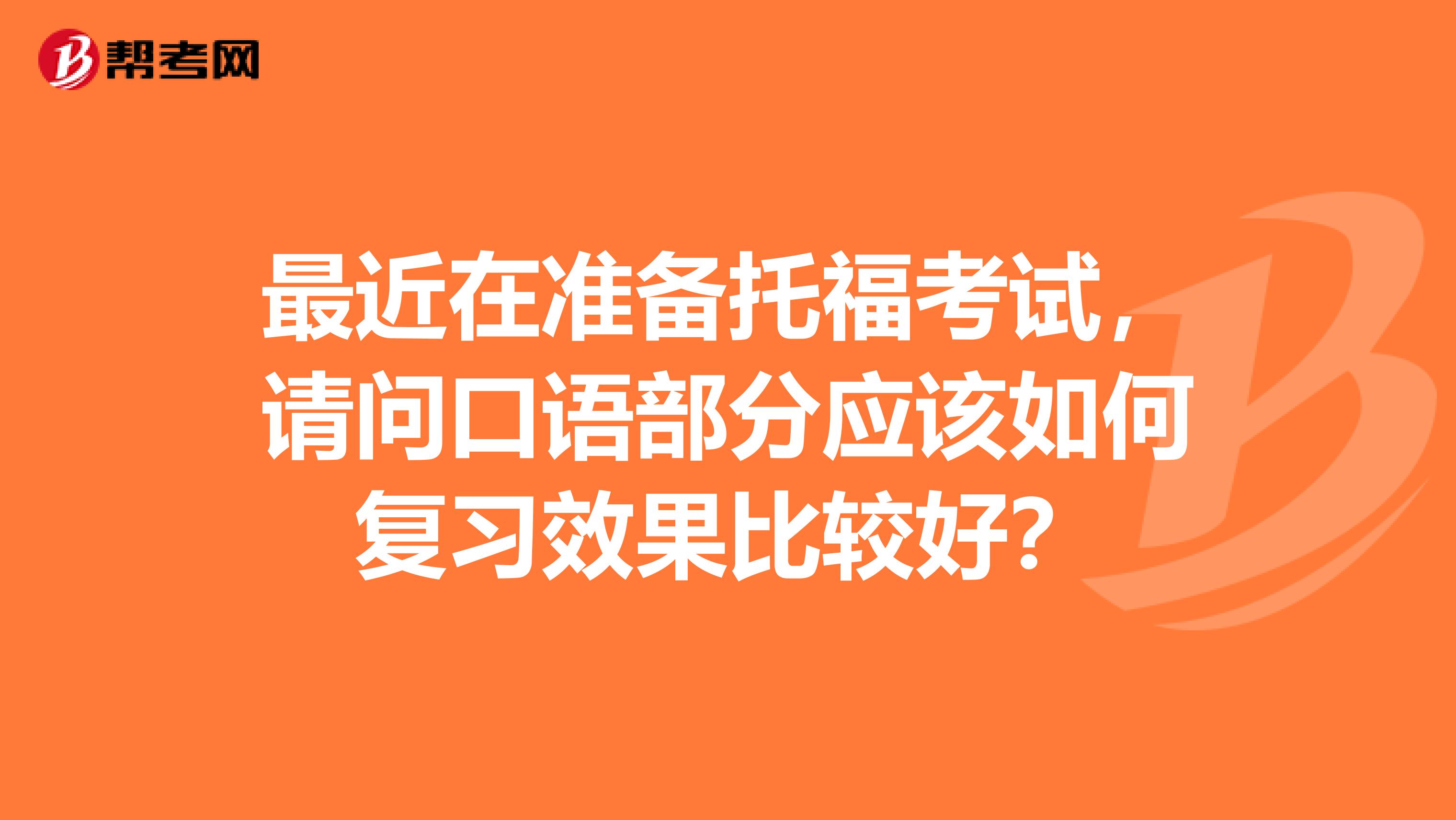 最近在准备托福考试，请问口语部分应该如何复习效果比较好？