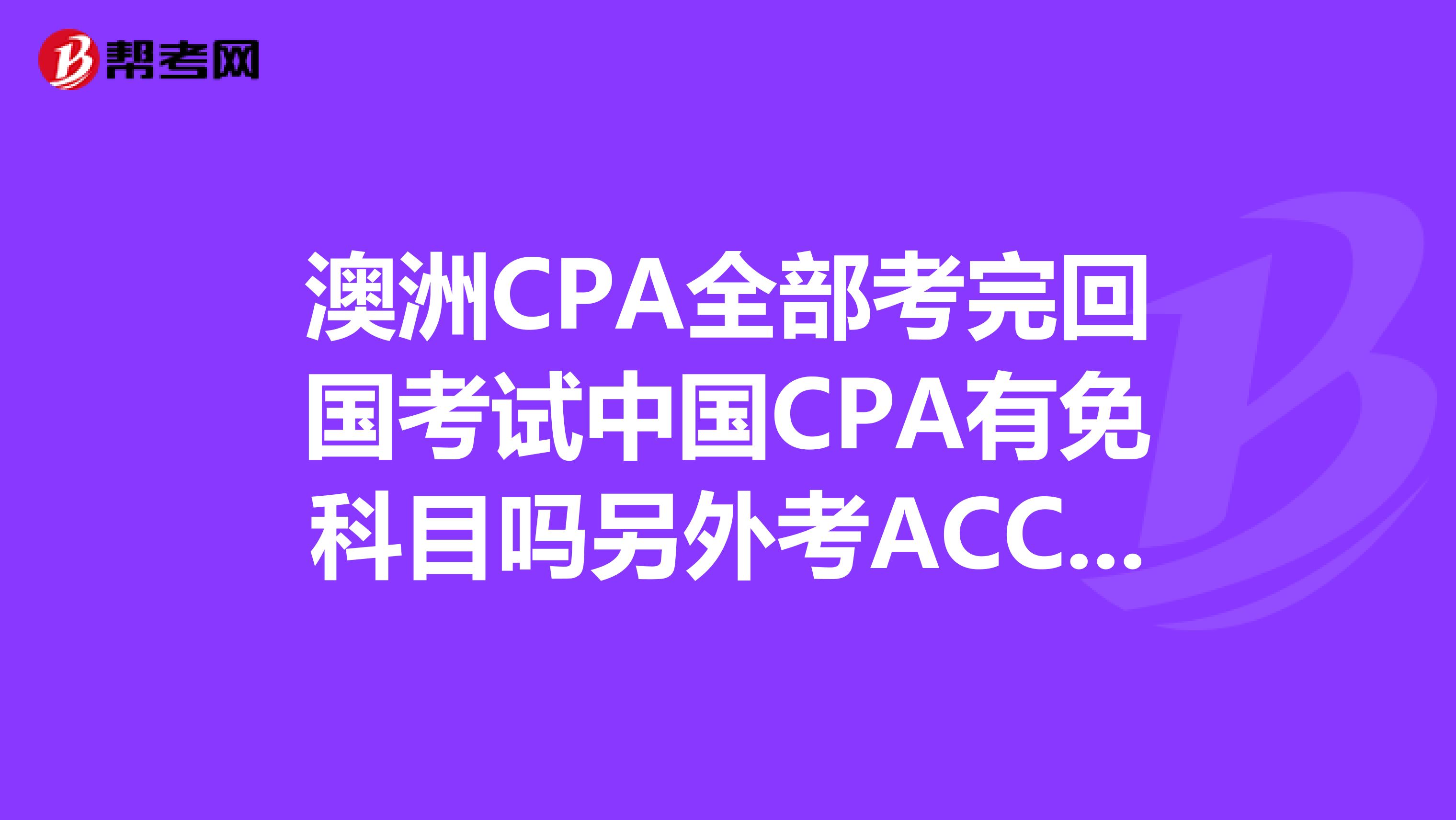 澳洲CPA全部考完回国考试中国CPA有免科目吗另外考ACCA有免科目吗?