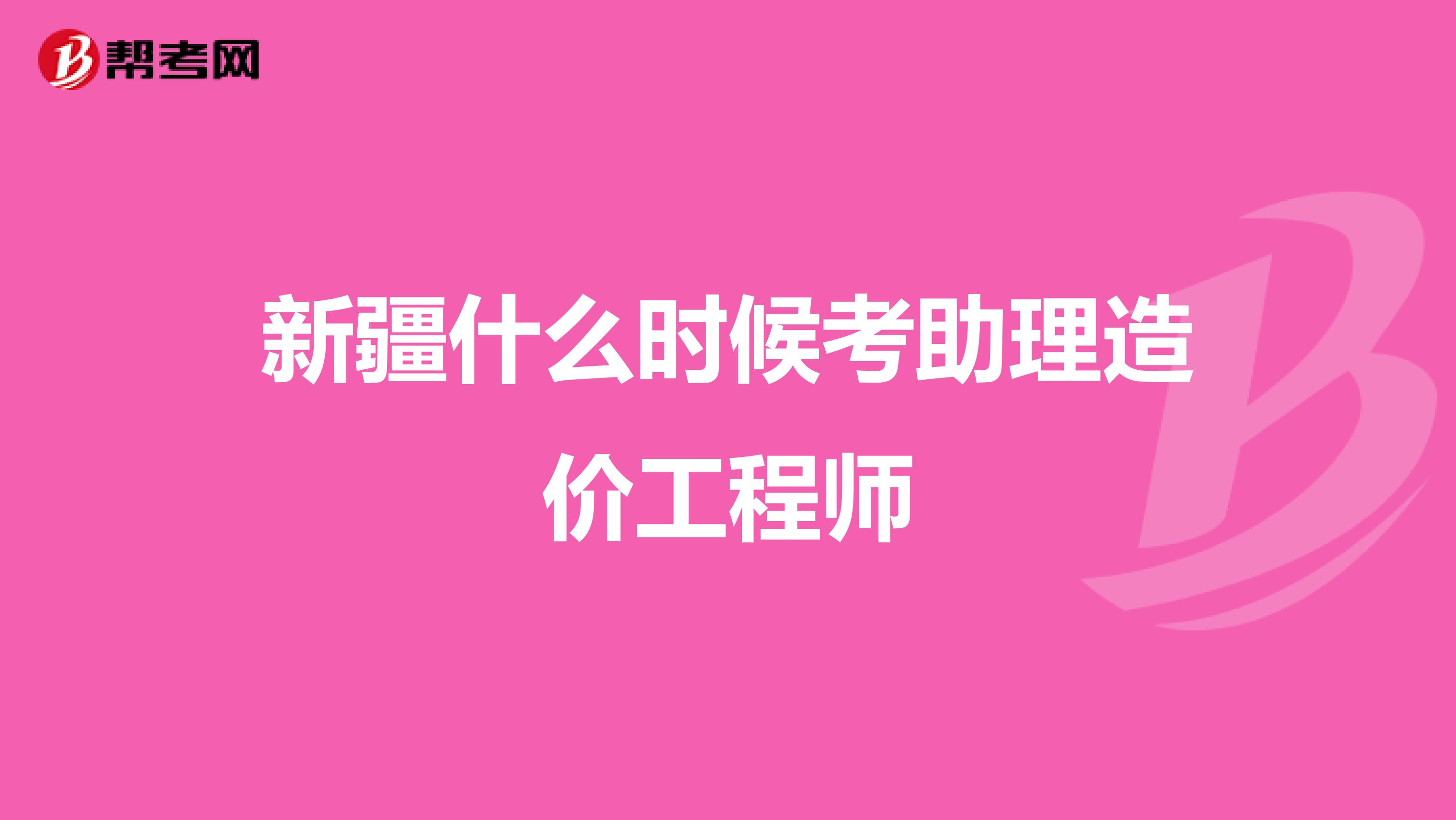 新疆什么时候考助理造价工程师