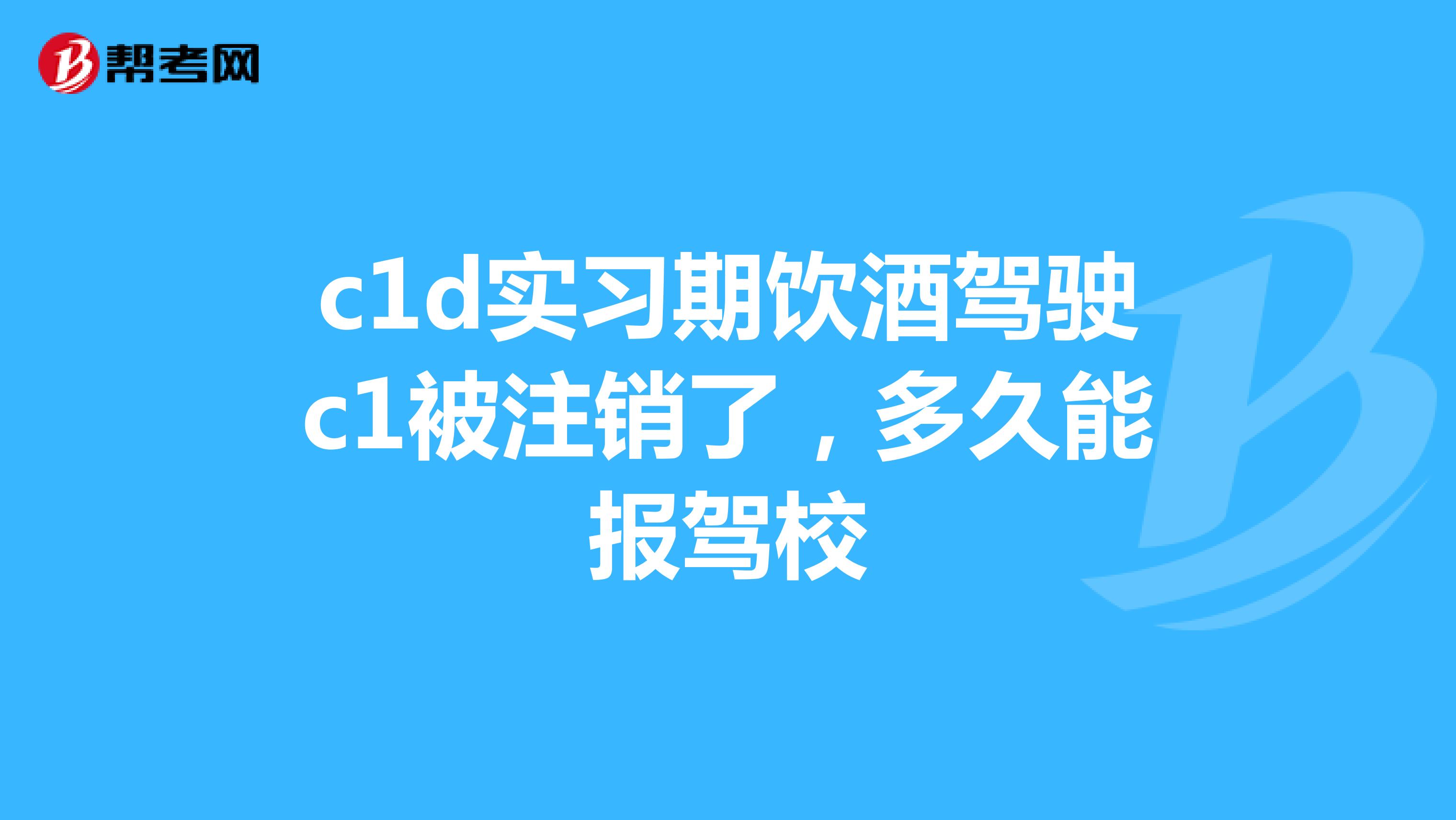c1d实习期饮酒驾驶c1被注销了,多久能报驾校