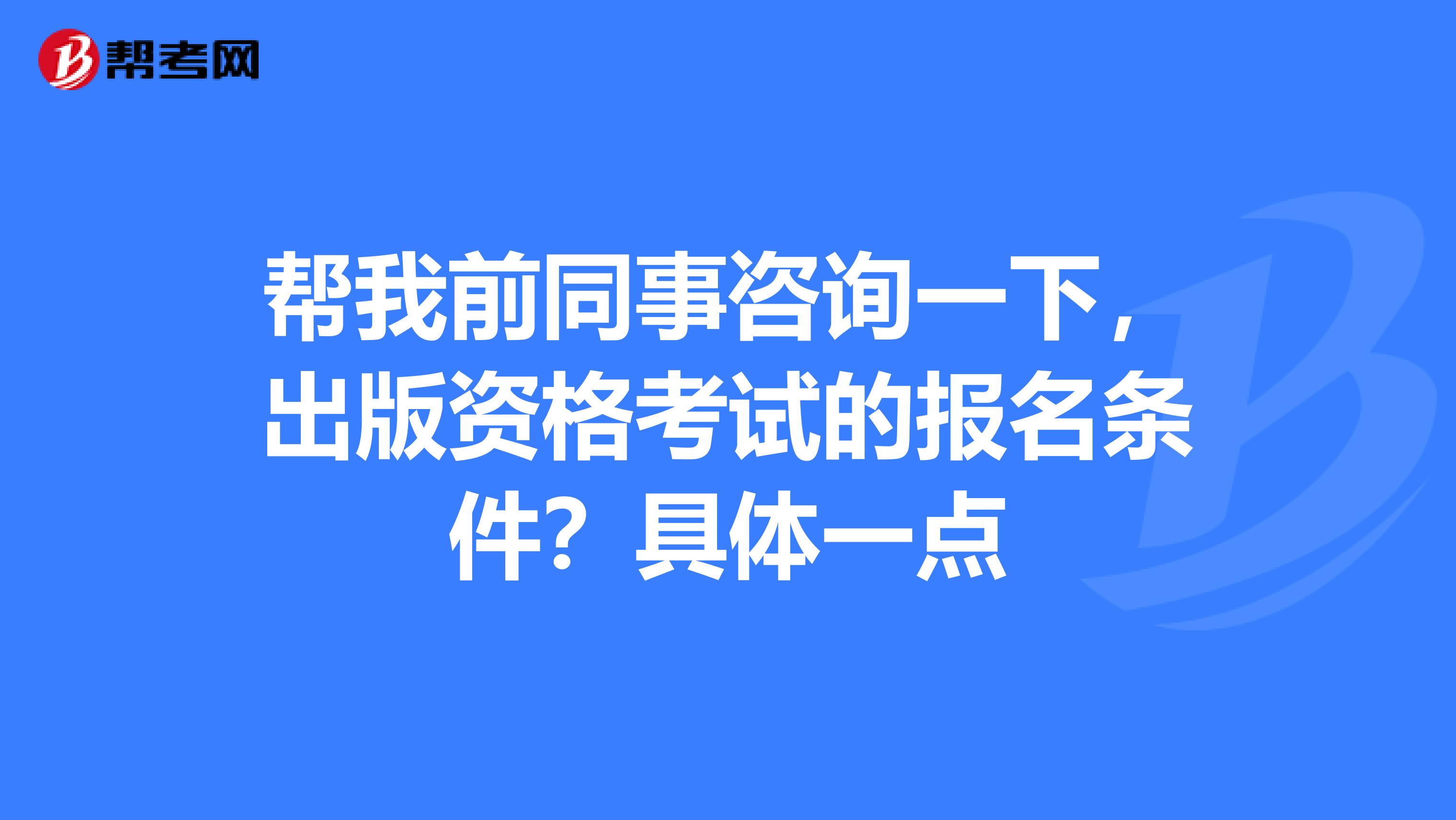 帮我前同事咨询一下,出版资格考试的报名条件?具体一点