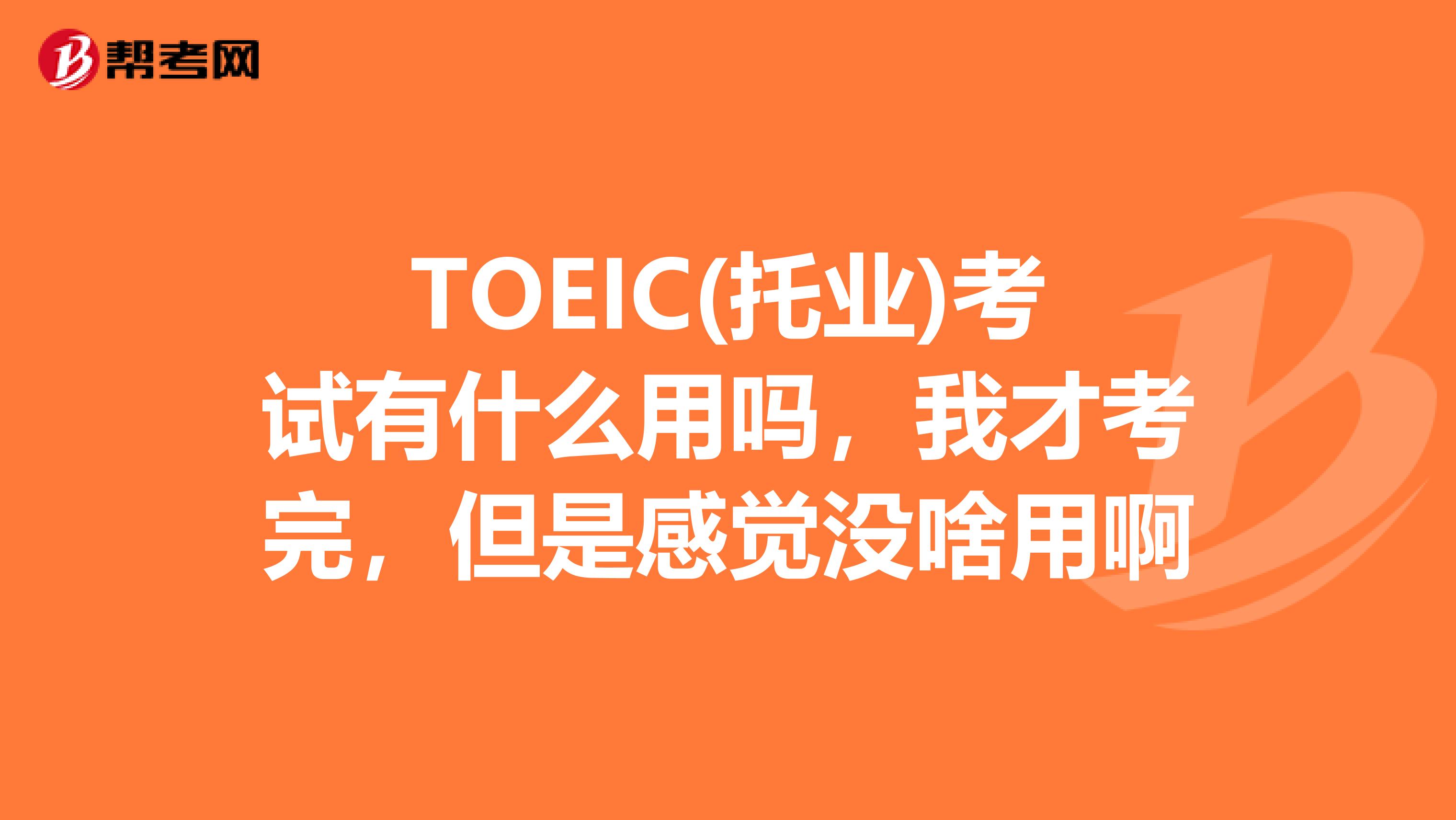 TOEIC(托业)考试有什么用吗,我才考完,但是感觉没啥用啊