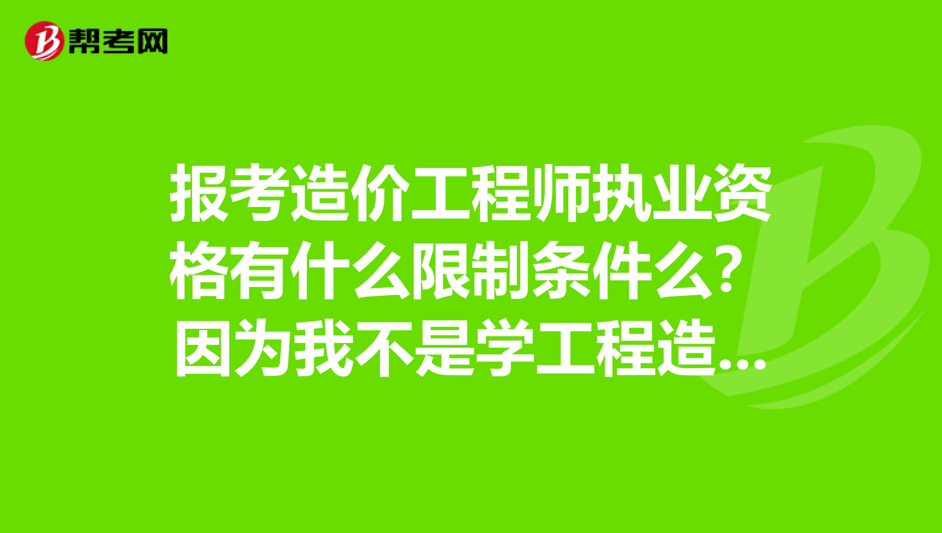 报考造价工程师执业资格有什么限制条件么?因为我不是学工程造价专业的
