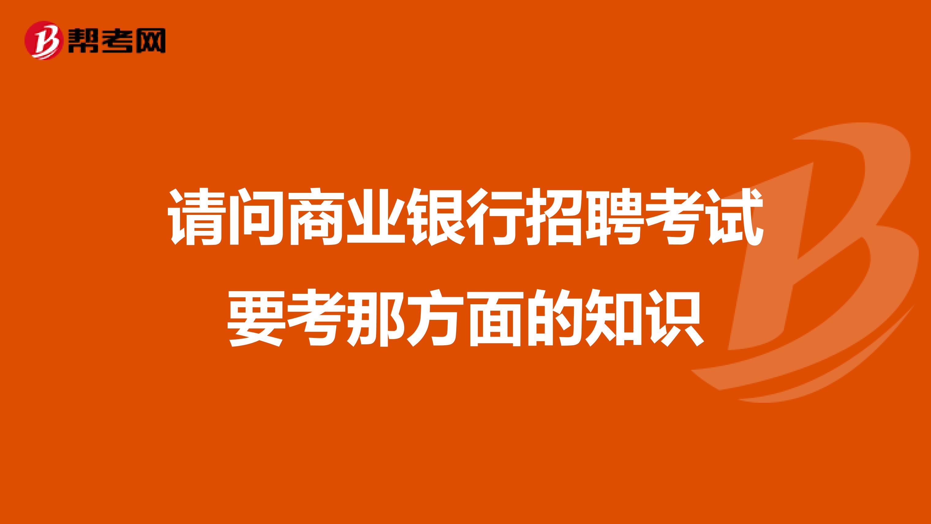 请问商业银行招聘考试要考那方面的知识