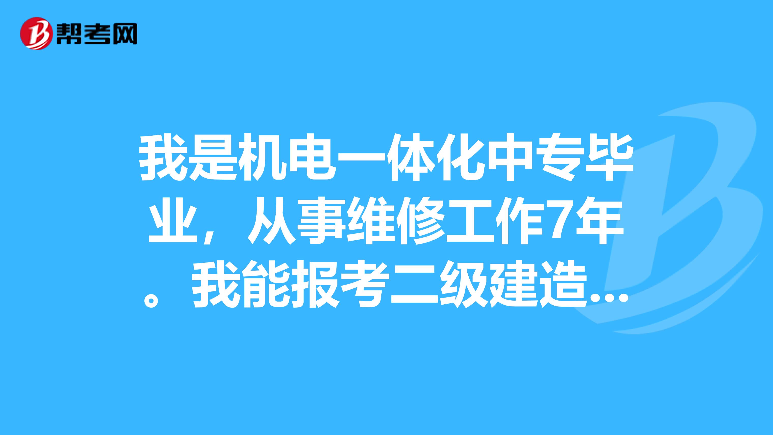 我是机电一体化中专毕业，从事维修工作7年。我能报考二级建造师吗？