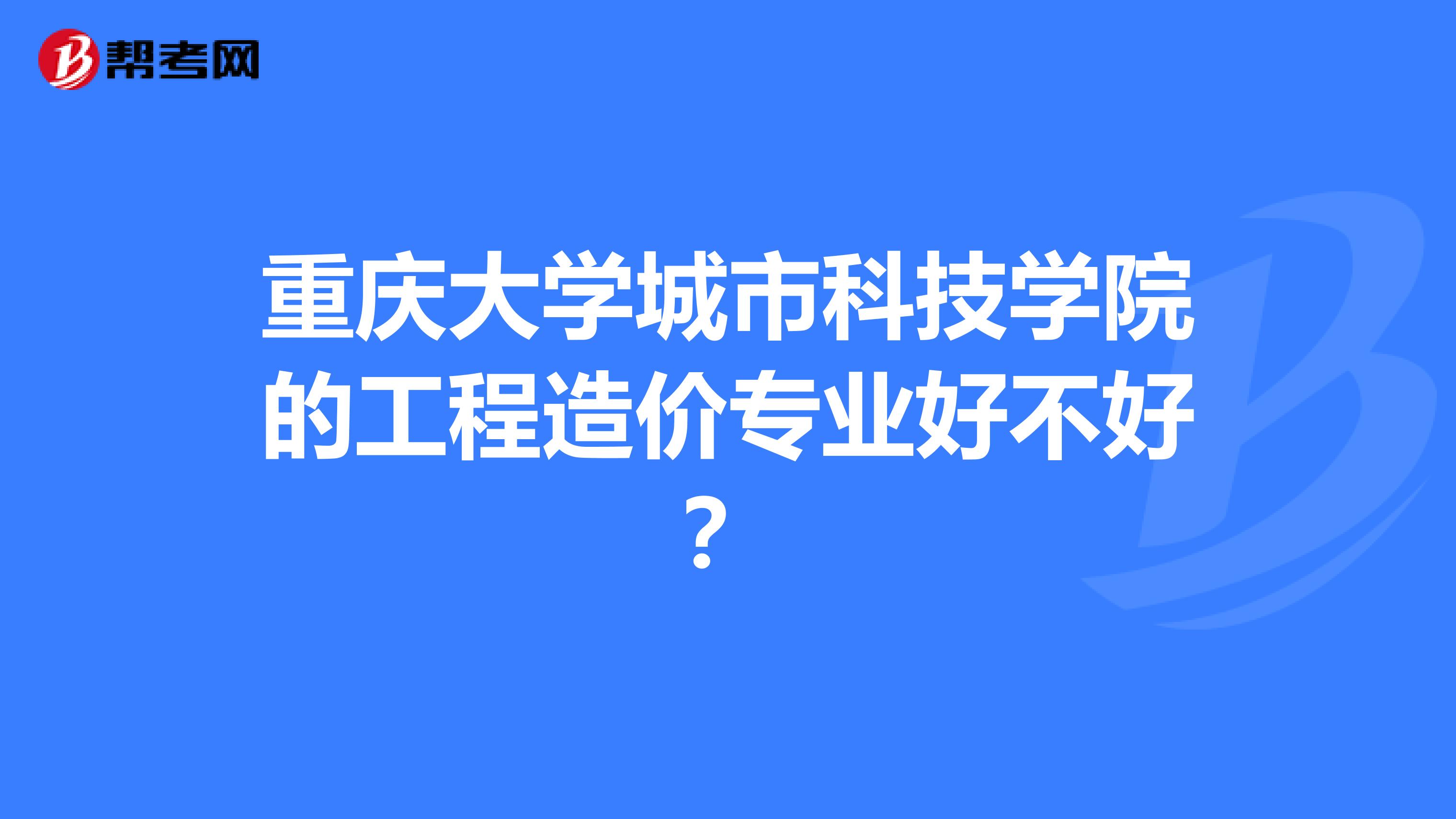 重庆大学城市科技学院的工程造价专业好不好？