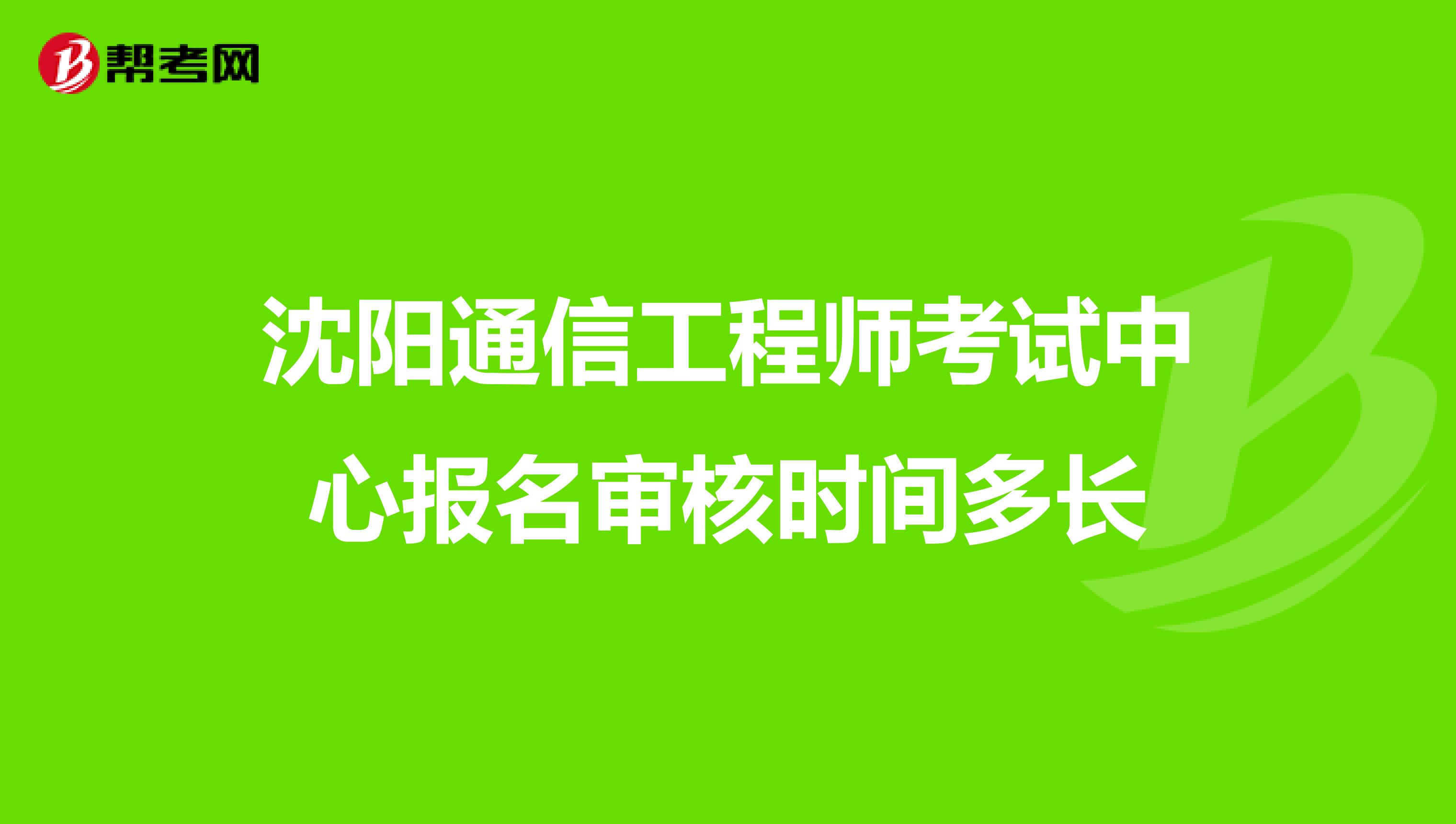 沈阳通信工程师考试中心报名审核时间多长