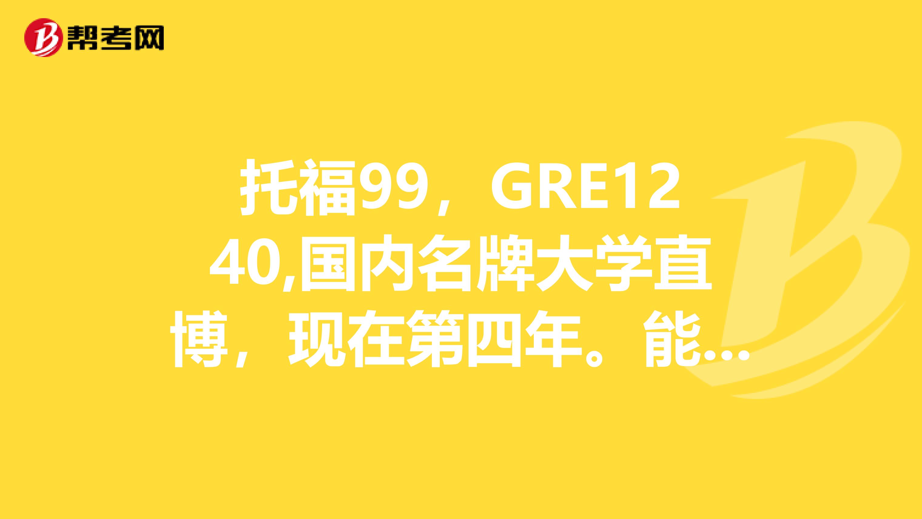 托福99，GRE1240,國內(nèi)名牌大學(xué)直博，現(xiàn)在第四年。能報美國排名多少的學(xué)校？