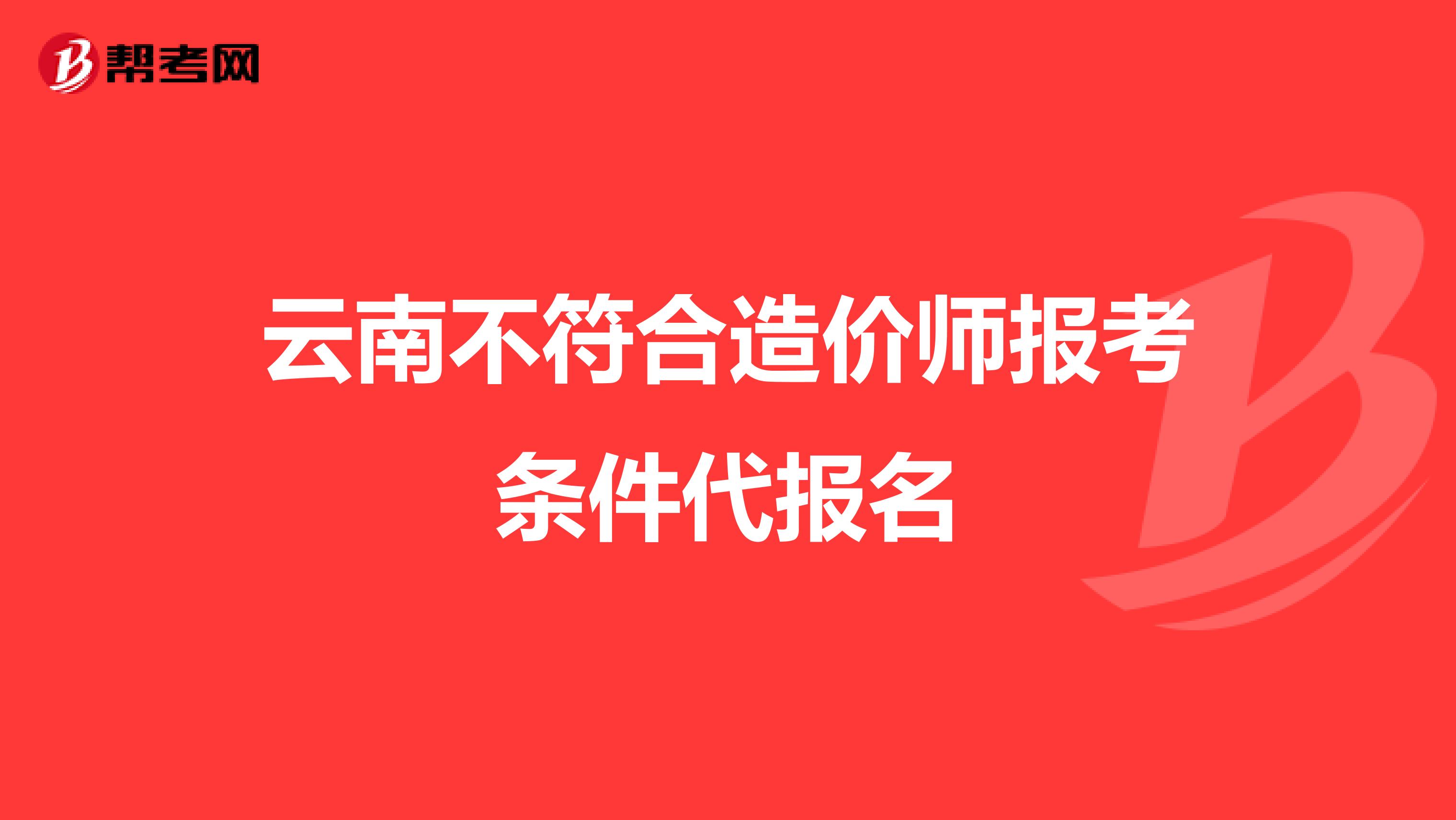 云南不符合造价师报考条件代报名
