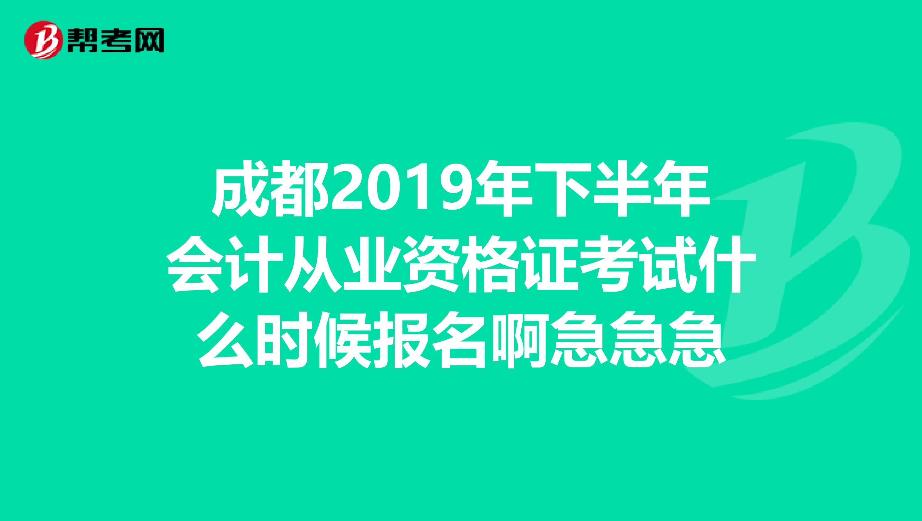 成都2019年下半年会计从业资格证考试什么时候报名啊急急急