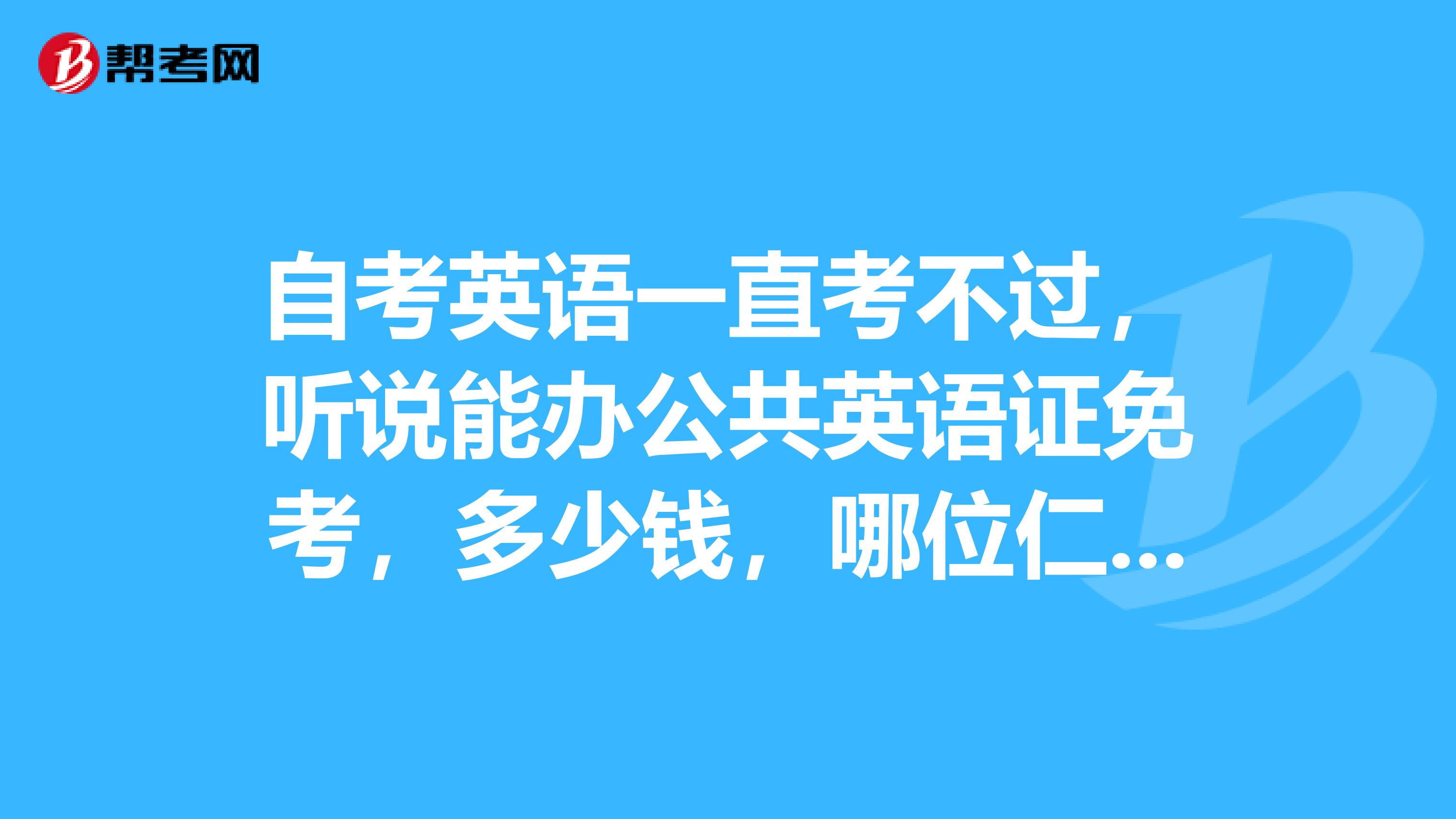 自考英语一直考不过,听说能办公共英语证免考,多少钱,哪位仁兄有路子,给兄弟介绍介绍,谢谢