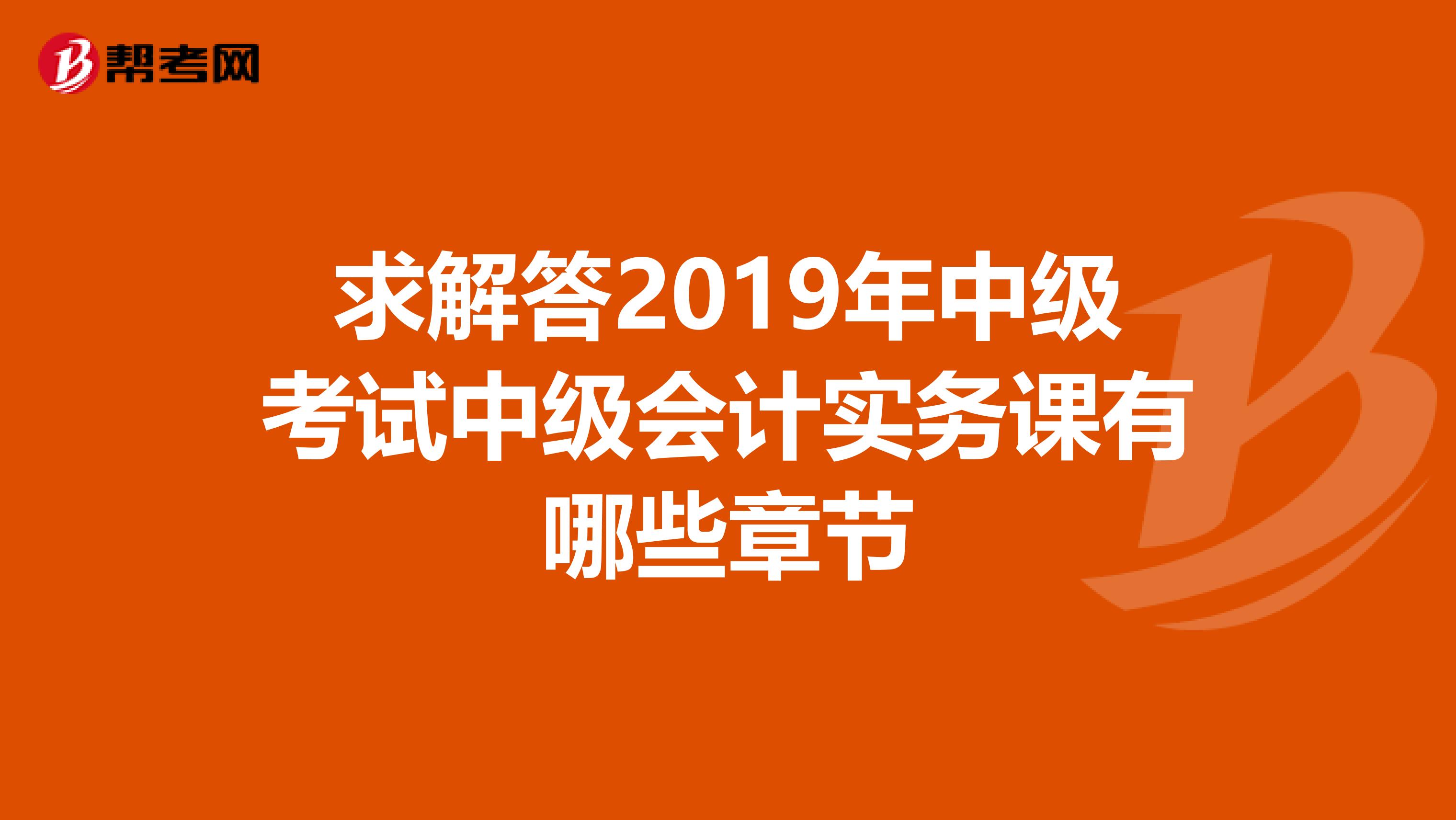 求解答2019年中级考试中级会计实务课有哪些章节