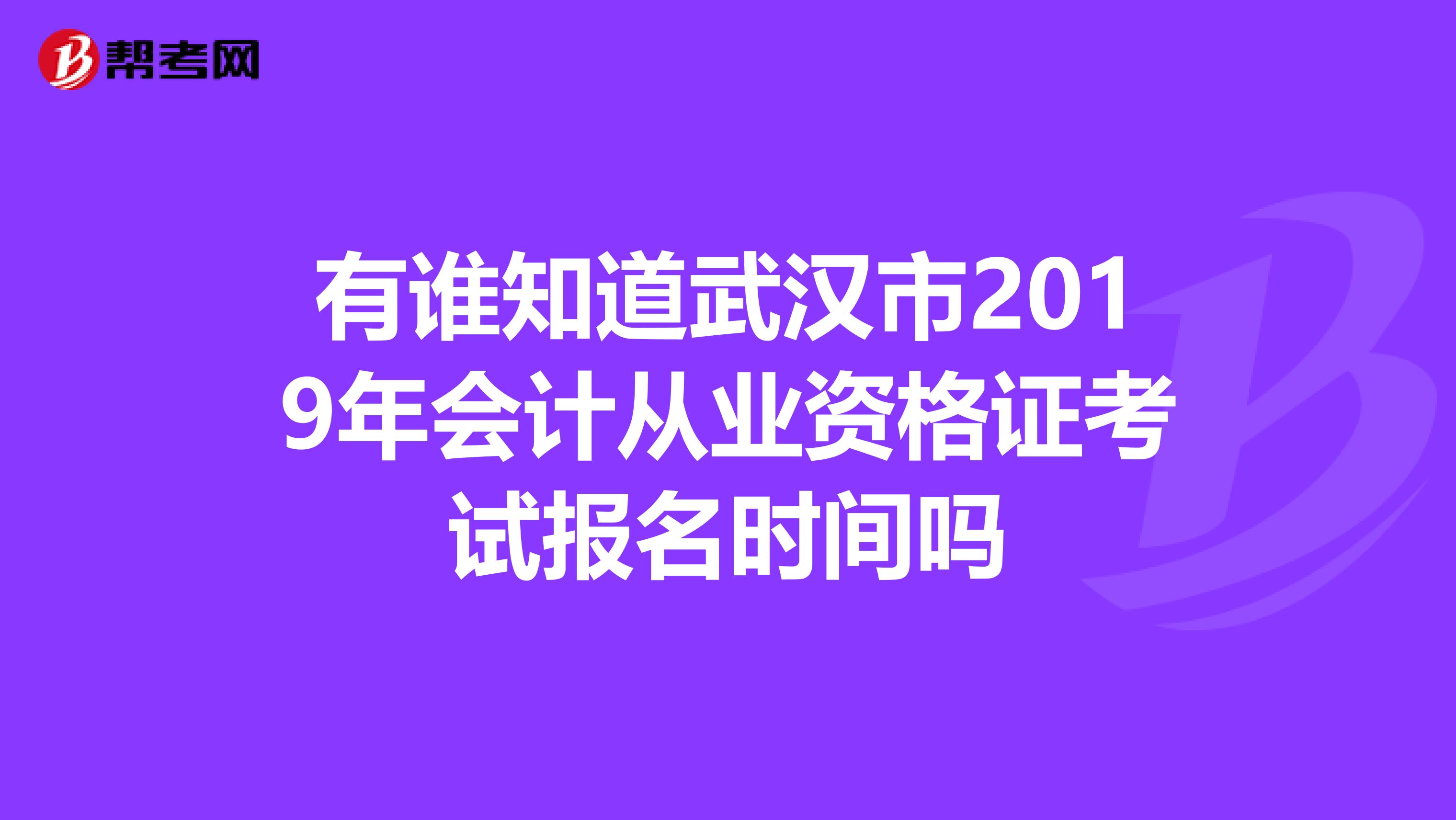 有谁知道武汉市2019年会计从业资格证考试报名时间吗