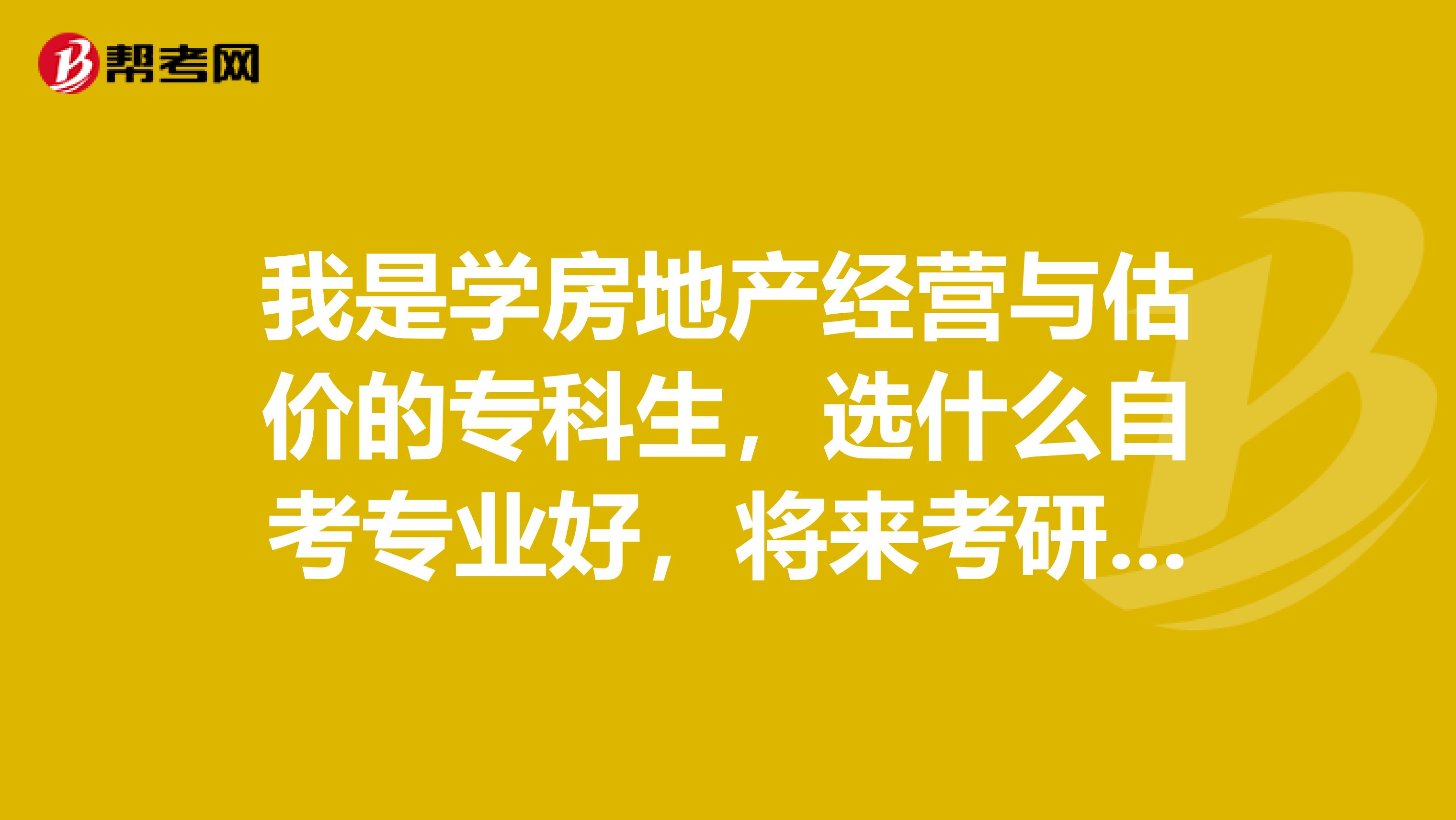 我是学房地产经营与估价的专科生,选什么自考专业好,将来考研会更有钱途?