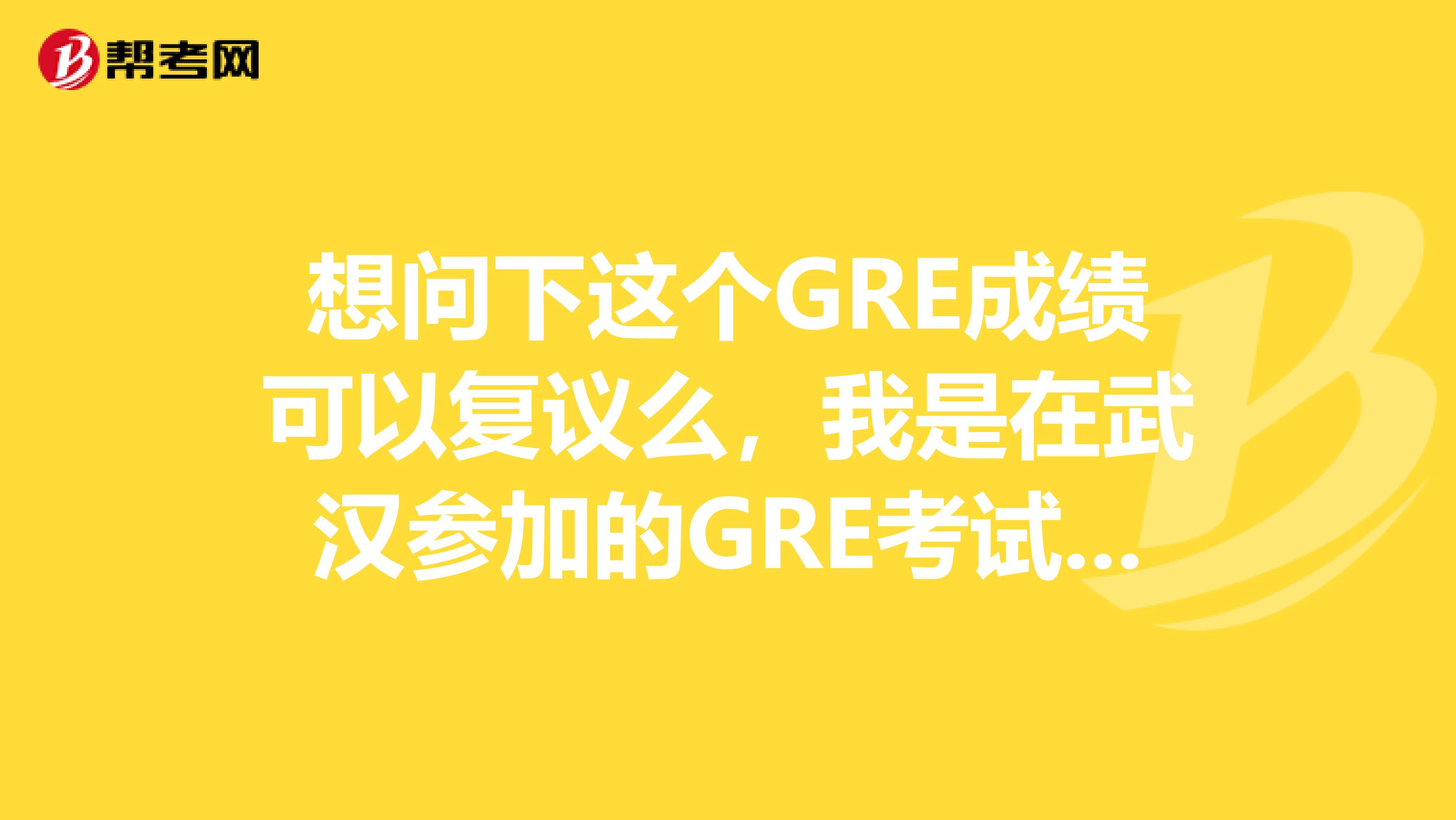 想问下这个GRE成绩可以复议么,我是在武汉参加的GRE考试。具体要怎么做的