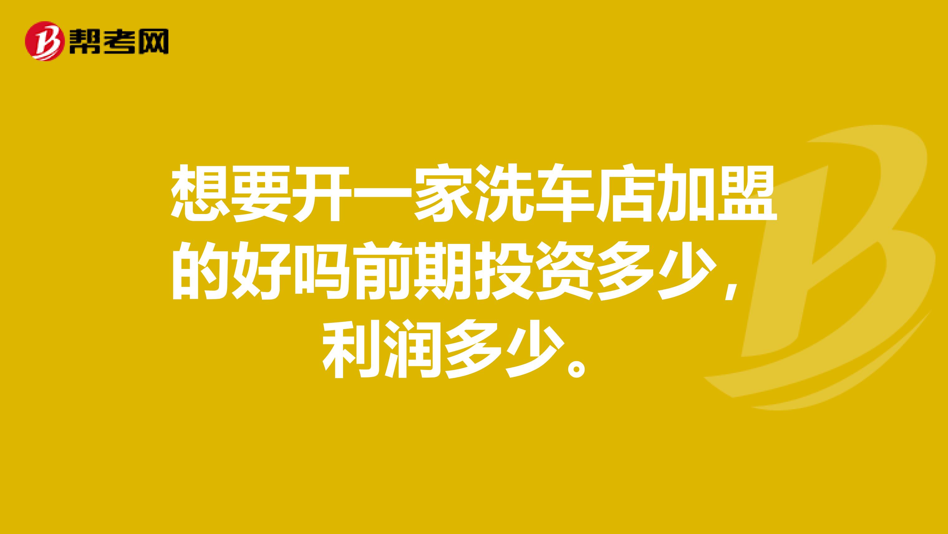 想要开一家洗车店加盟的好吗前期投资多少，利润多少。