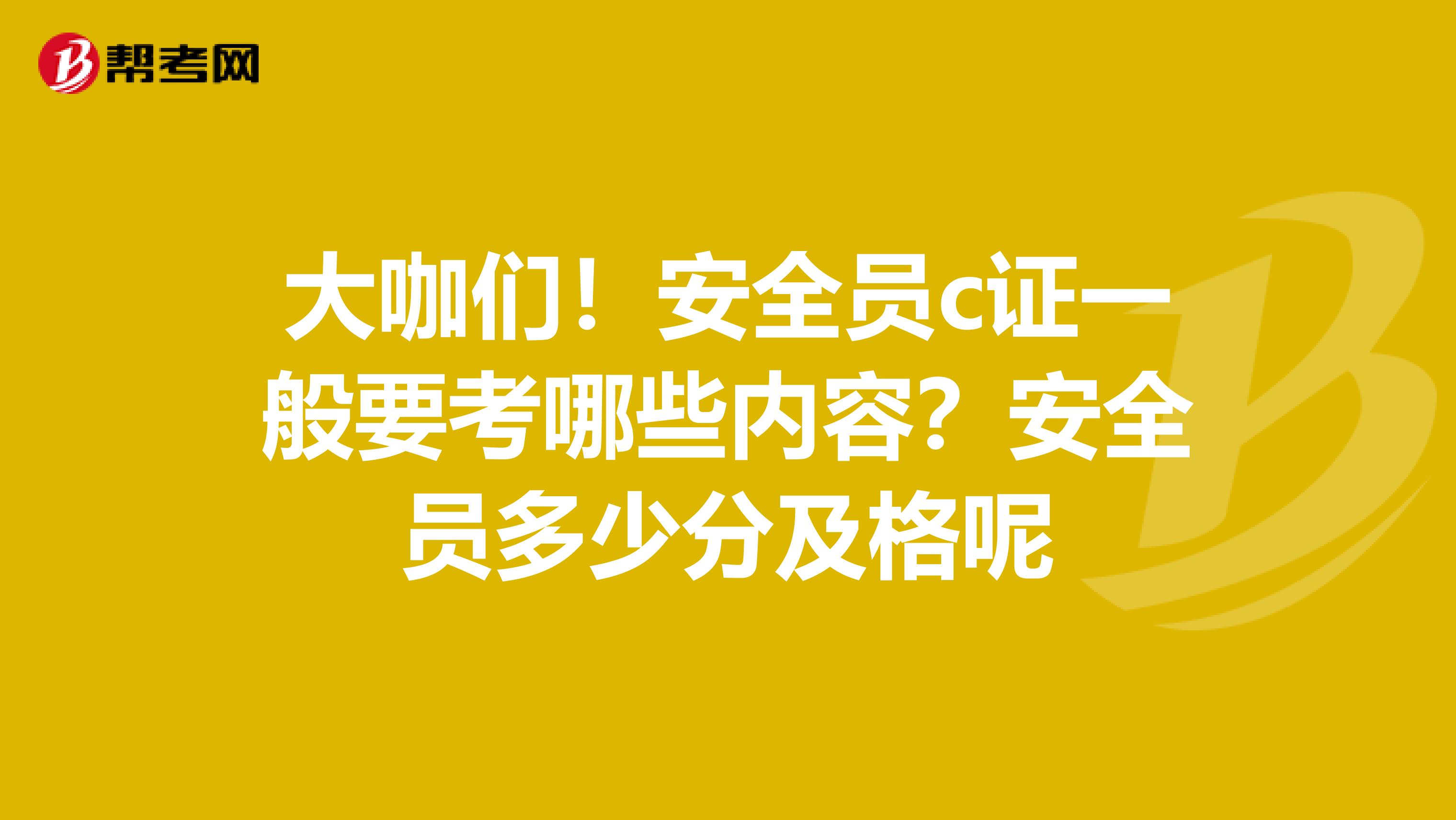 大咖们！安全员c证一般要考哪些内容？安全员多少分及格呢