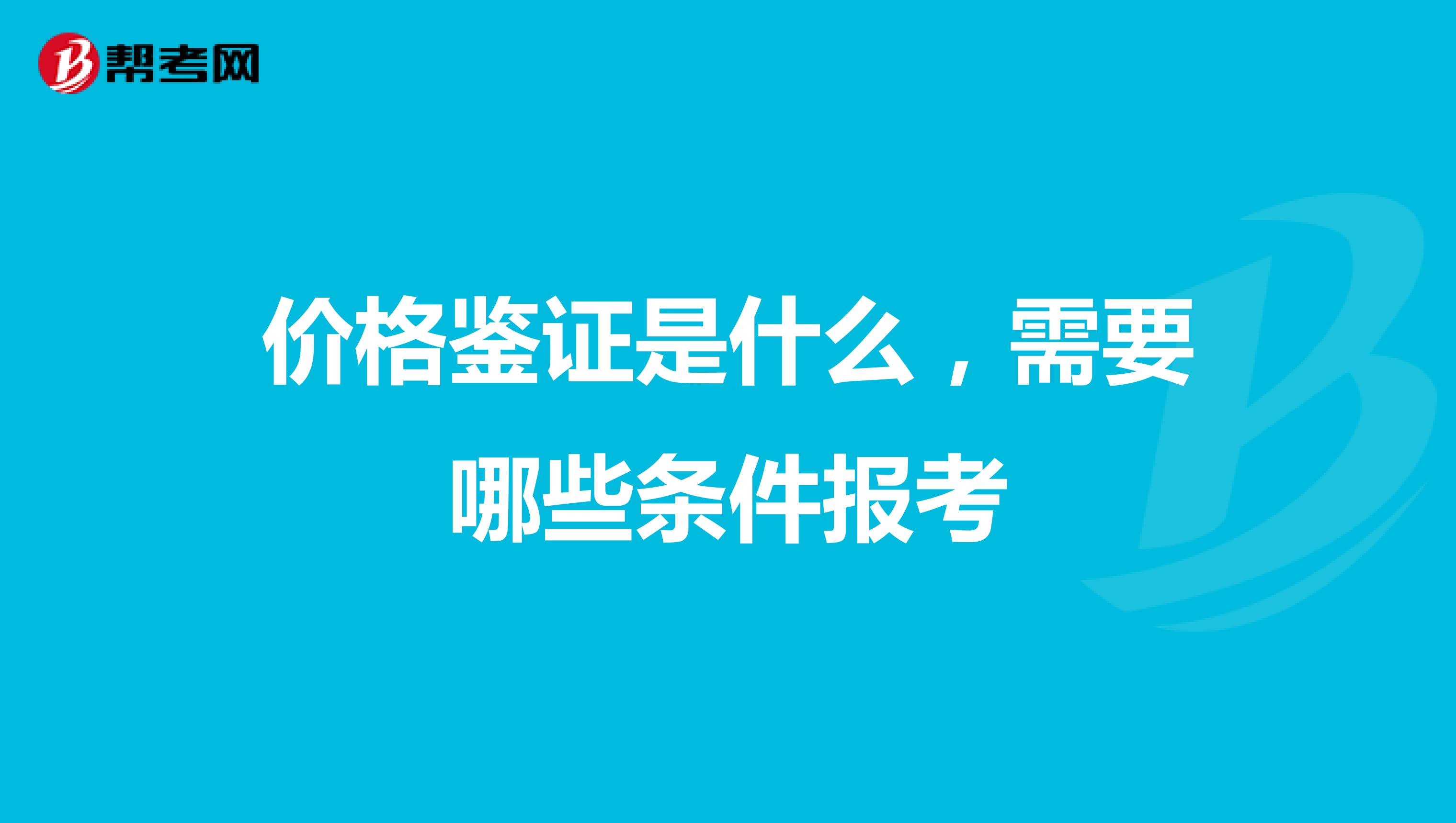 价格鉴证是什么,需要哪些条件报考