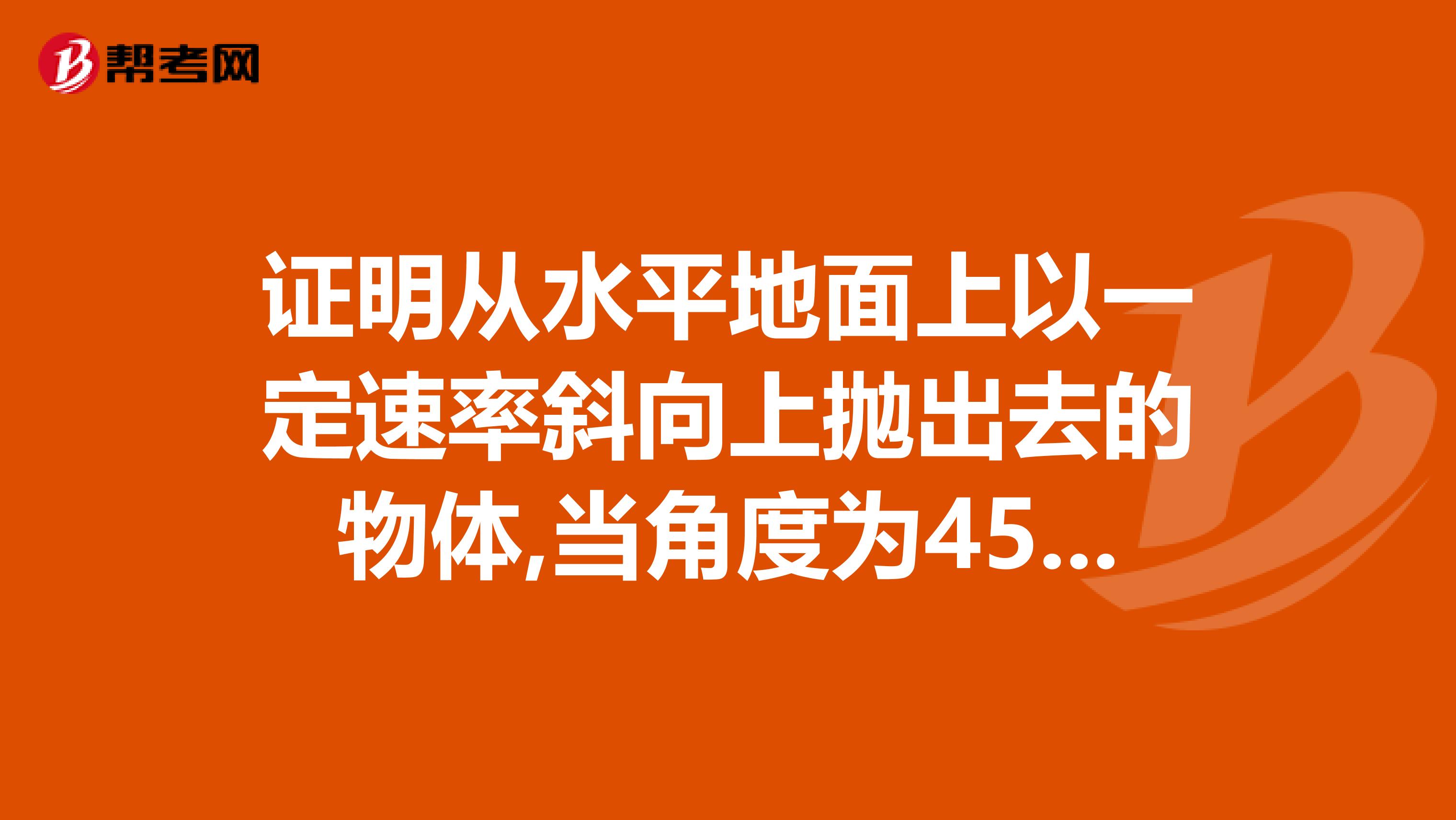 证明从水平地面上以一定速率斜向上抛出去的物体,当角度为45,落地点和抛出点的水平距离最大