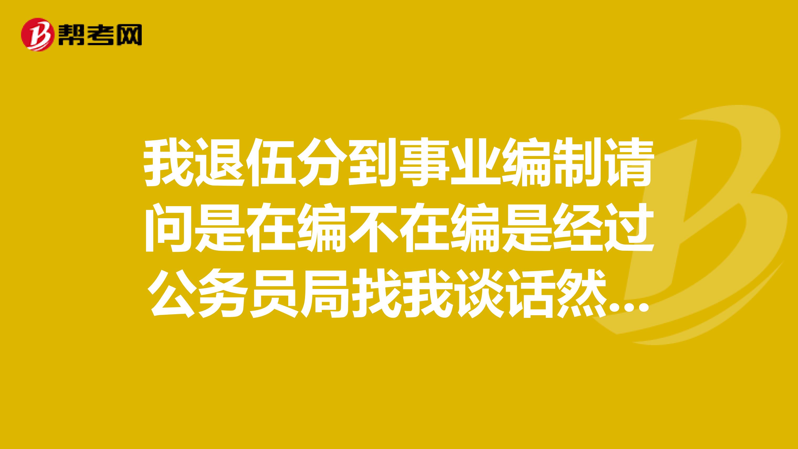 我退伍分到事业编制请问是在编不在编是经过公务员局找我谈话然后把档案给民政局下属干休所
