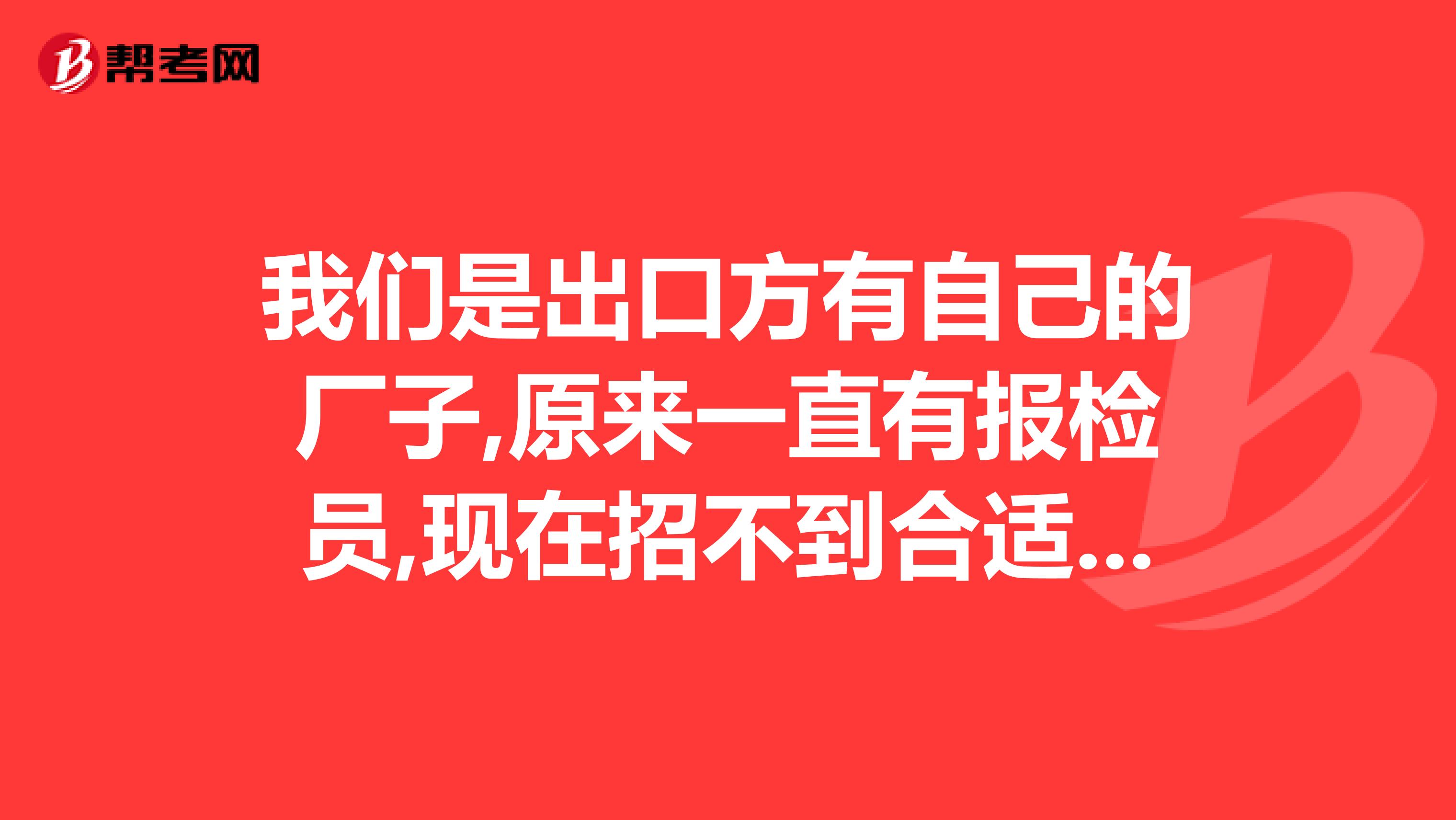 我们是出口方有自己的厂子,原来一直有报检员,现在招不到合适的报检员该怎样操作最经济