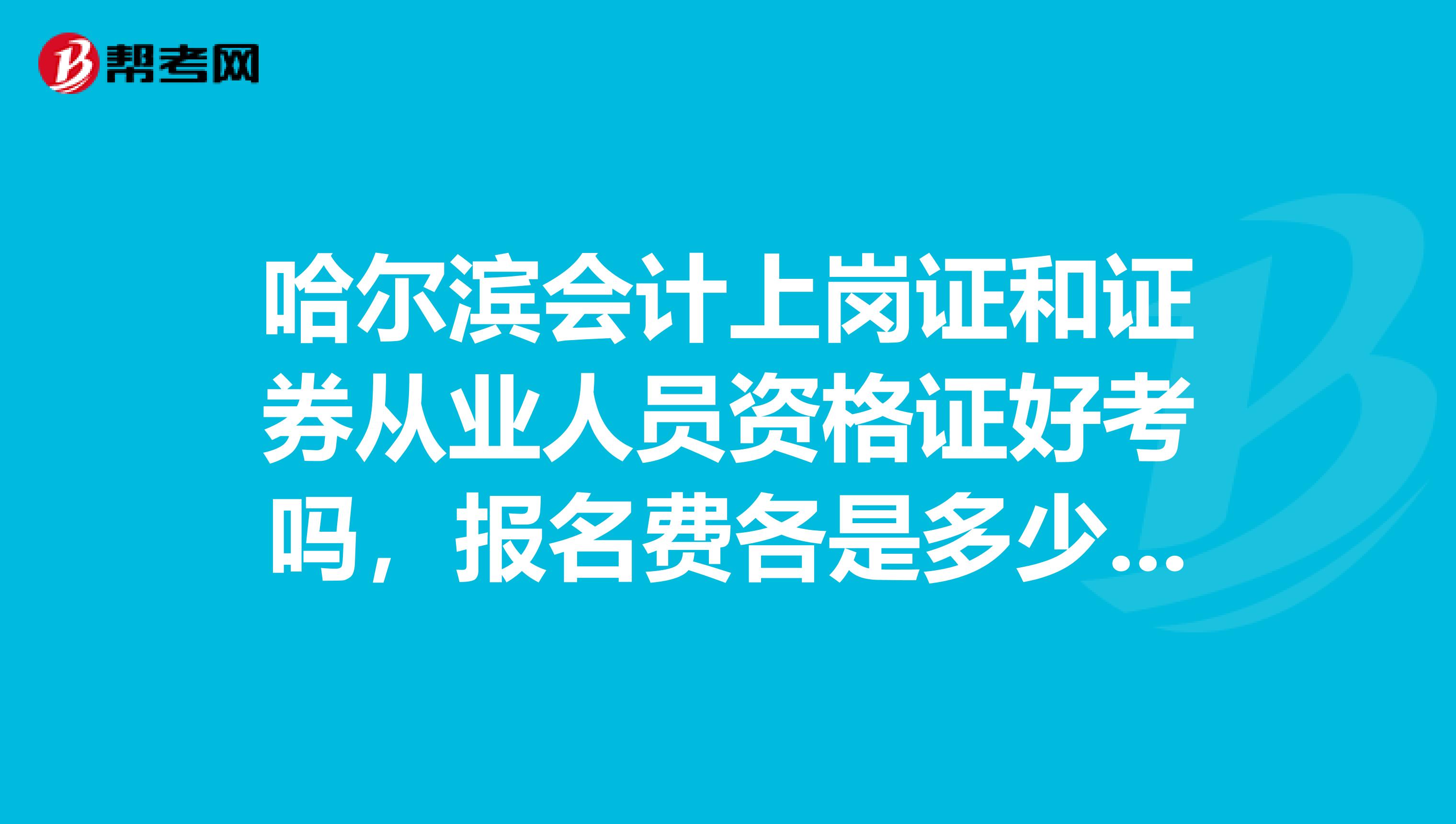 哈尔滨会计上岗证和证券从业人员资格证好考吗,报名费各是多少钱啊?