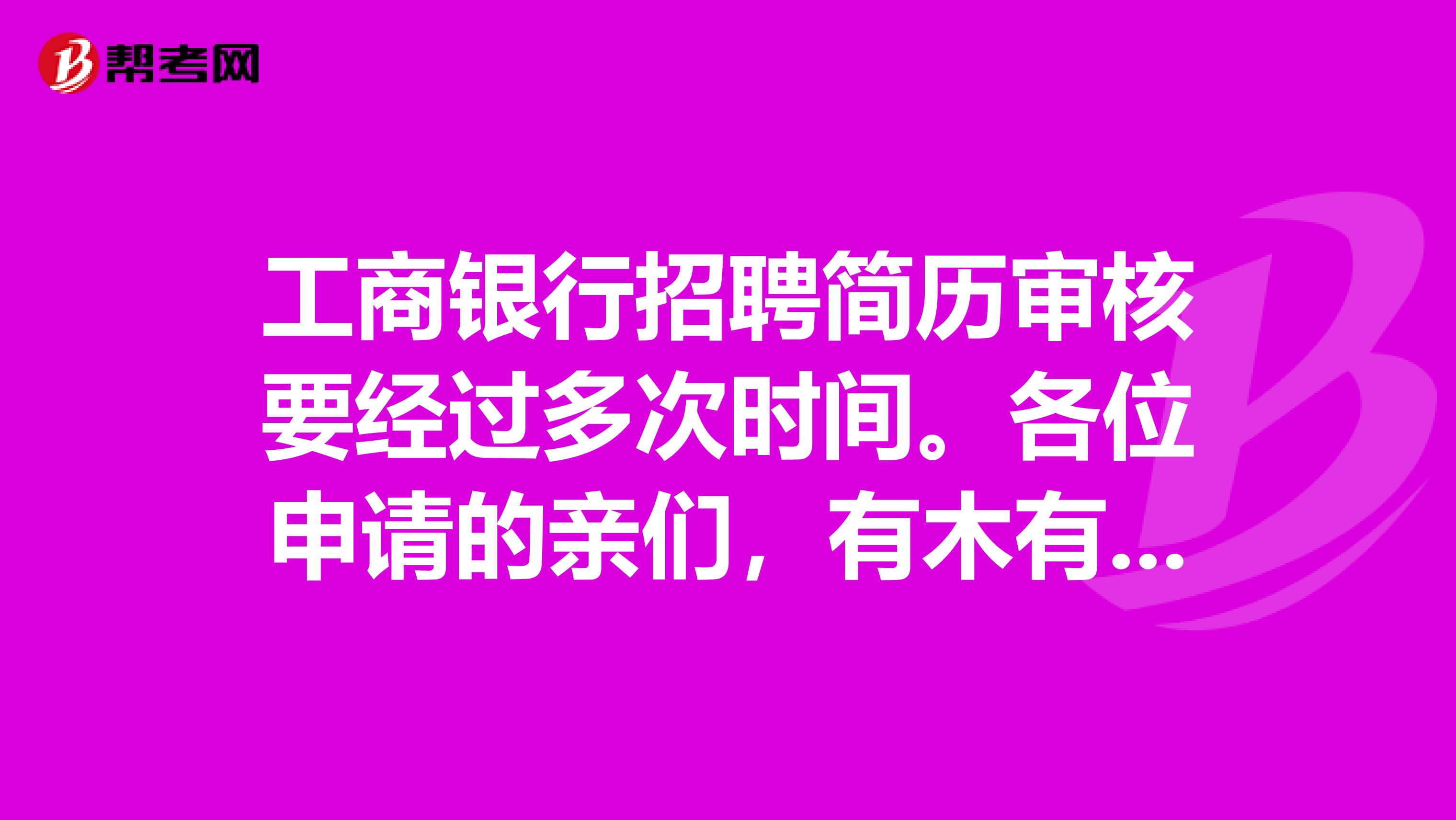 工商银行招聘简历审核要经过多次时间。各位申请的亲们,有木有收到笔试通知??