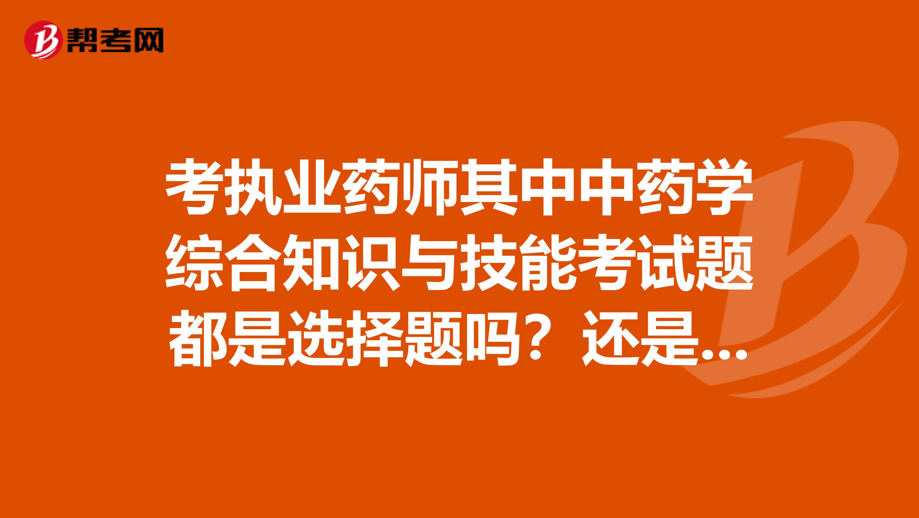 考执业药师其中中药学综合知识与技能考试题都是选择题吗？还是有填空判断解答等等？谢了